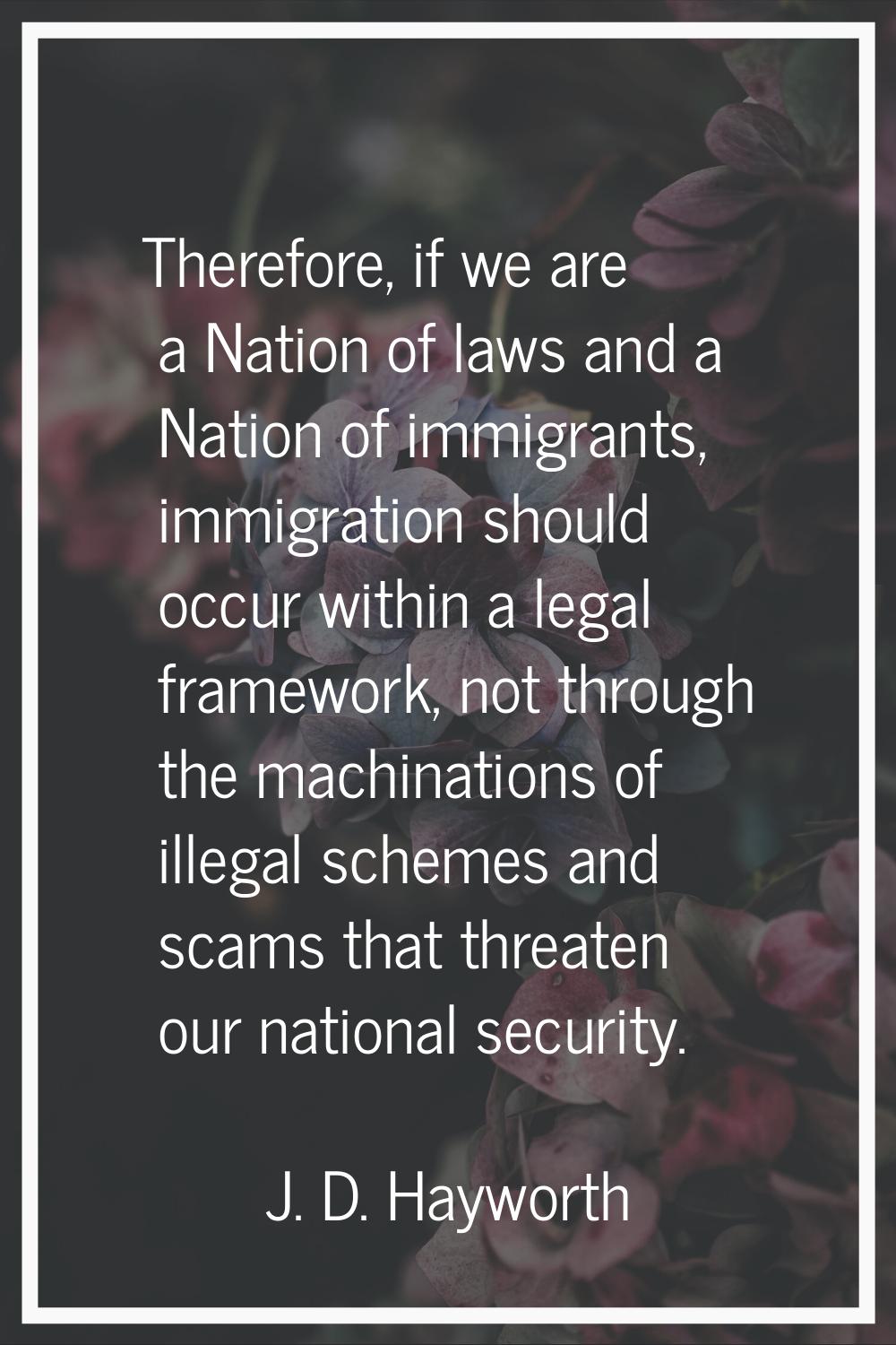 Therefore, if we are a Nation of laws and a Nation of immigrants, immigration should occur within a