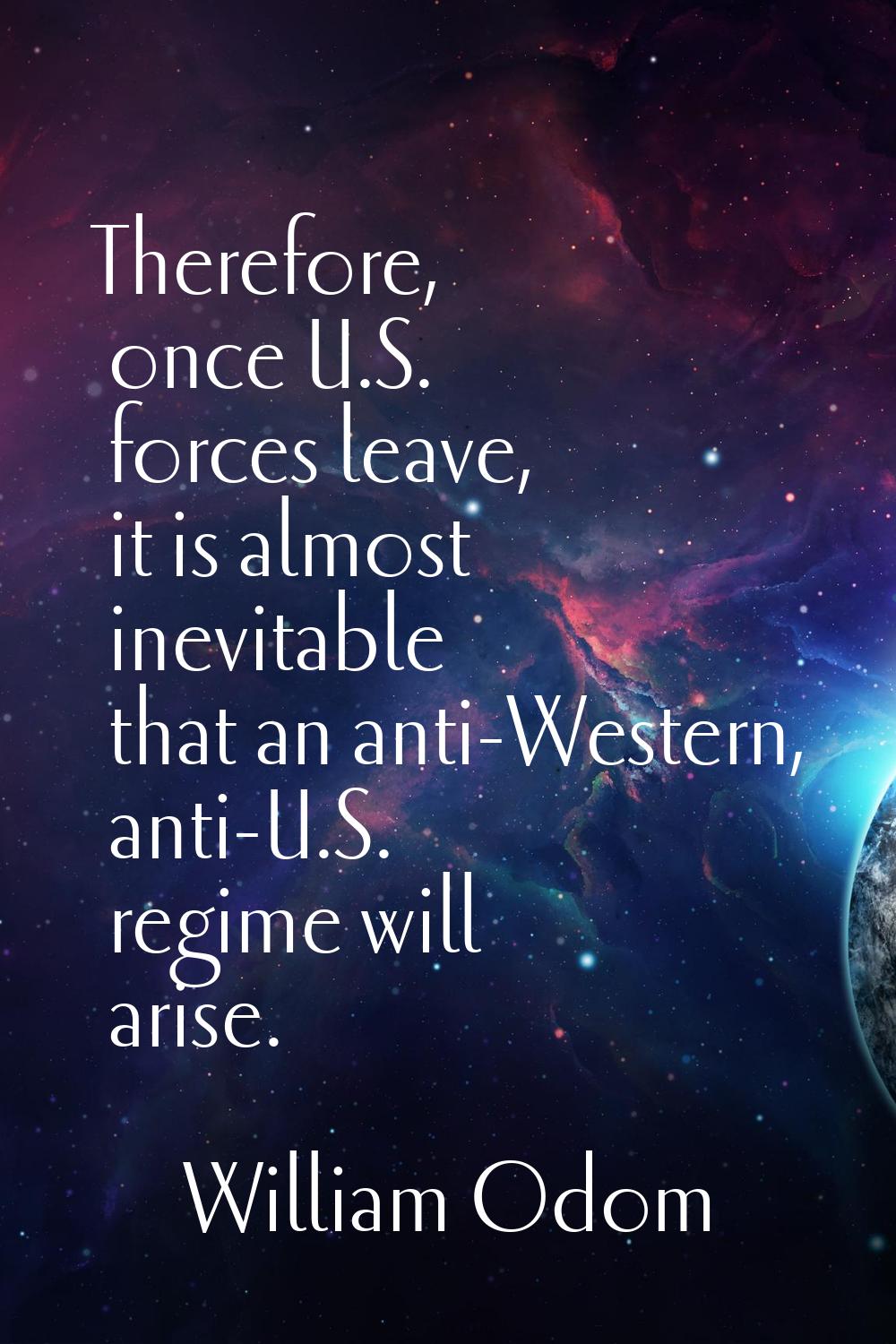 Therefore, once U.S. forces leave, it is almost inevitable that an anti-Western, anti-U.S. regime w