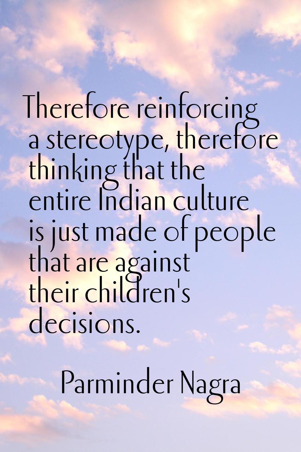 Therefore reinforcing a stereotype, therefore thinking that the entire Indian culture is just made 