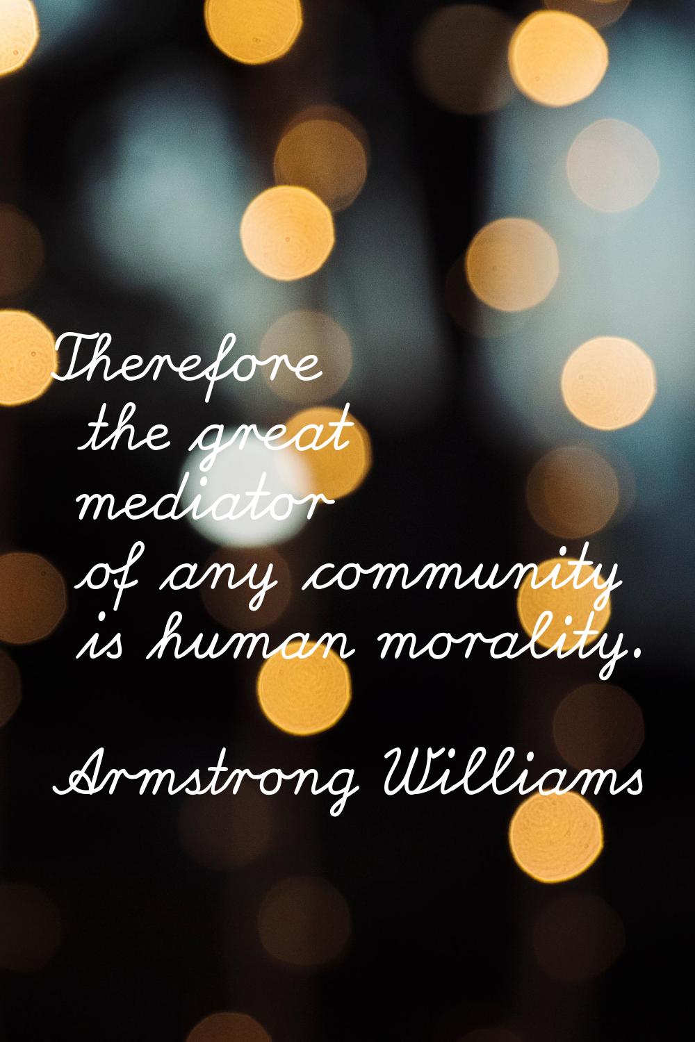 Therefore the great mediator of any community is human morality.