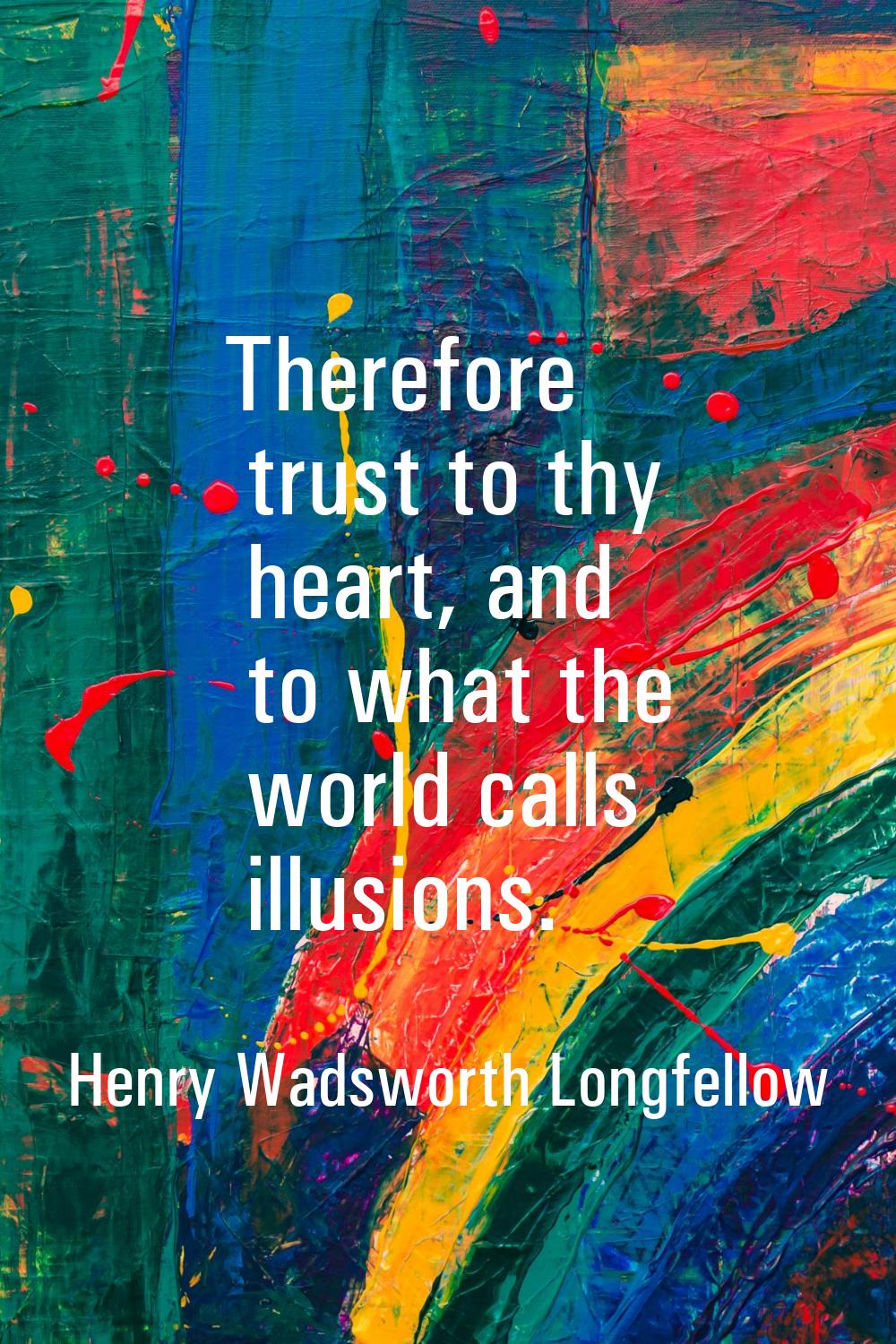 Therefore trust to thy heart, and to what the world calls illusions.