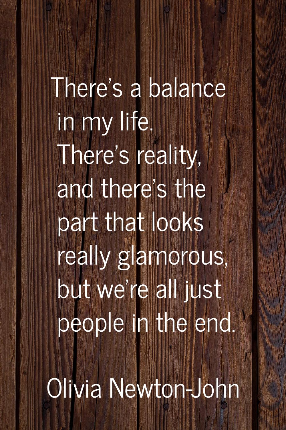 There's a balance in my life. There's reality, and there's the part that looks really glamorous, bu