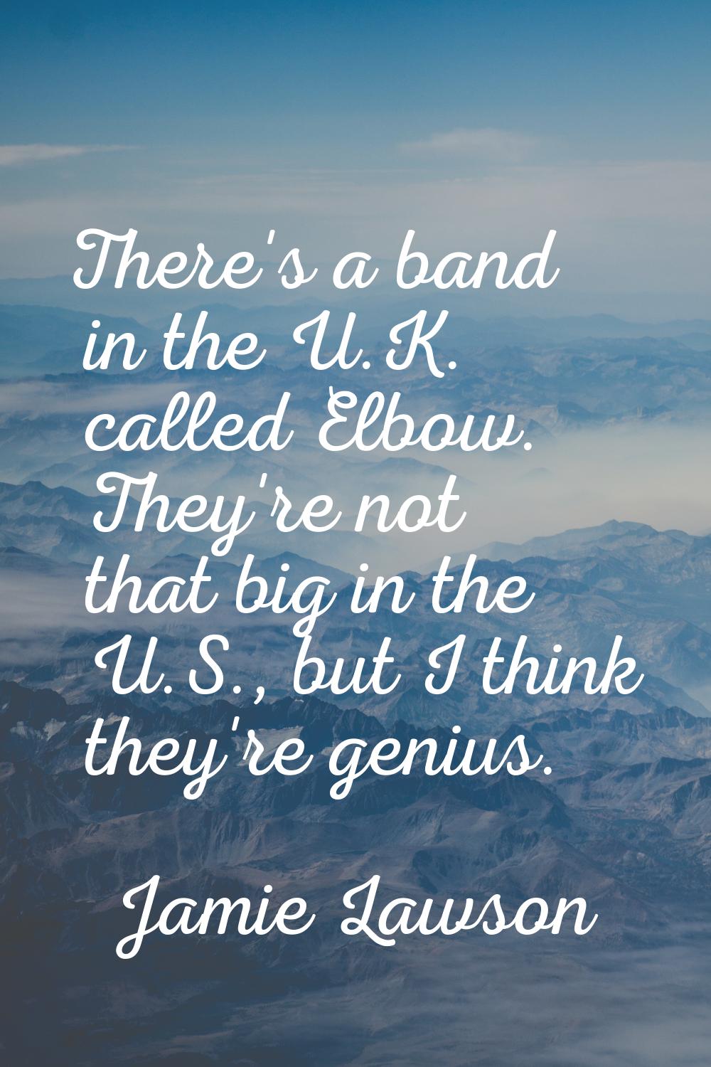 There's a band in the U.K. called Elbow. They're not that big in the U.S., but I think they're geni
