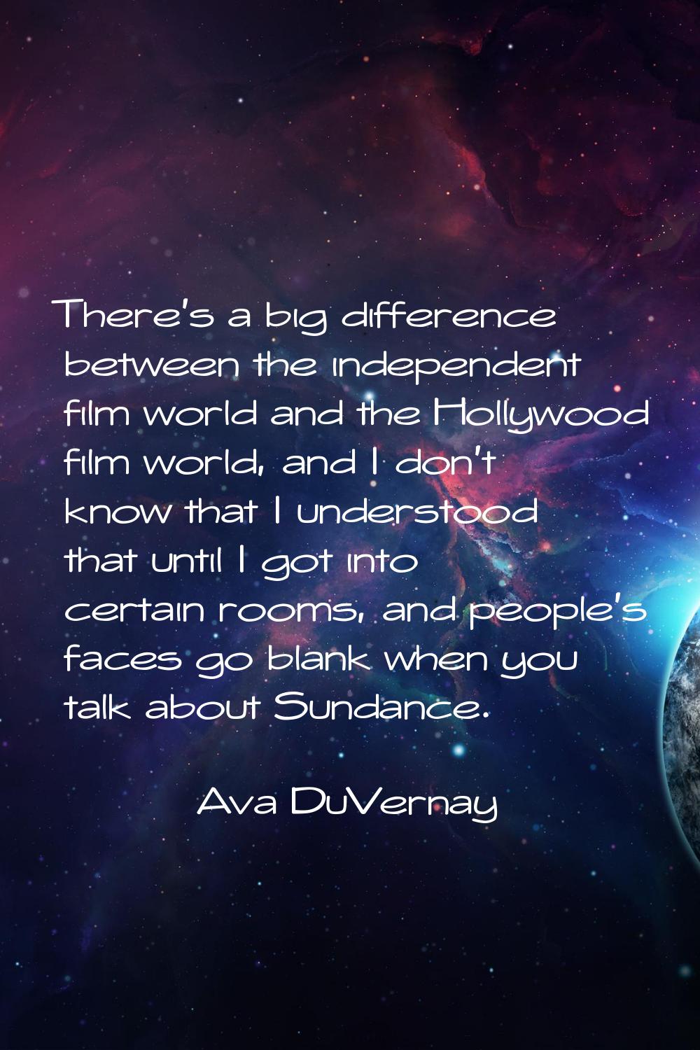 There's a big difference between the independent film world and the Hollywood film world, and I don