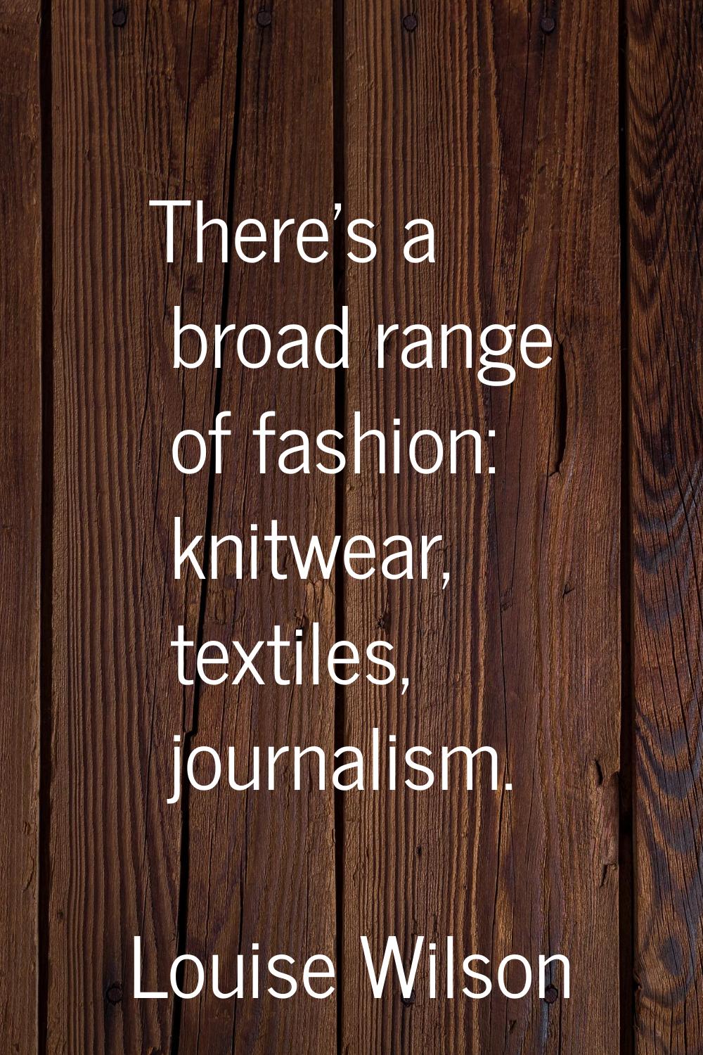 There's a broad range of fashion: knitwear, textiles, journalism.