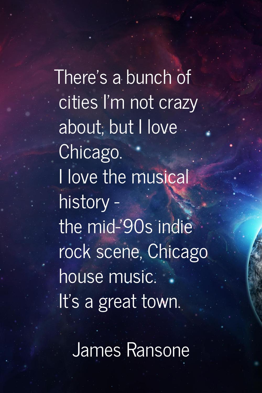 There's a bunch of cities I'm not crazy about, but I love Chicago. I love the musical history - the