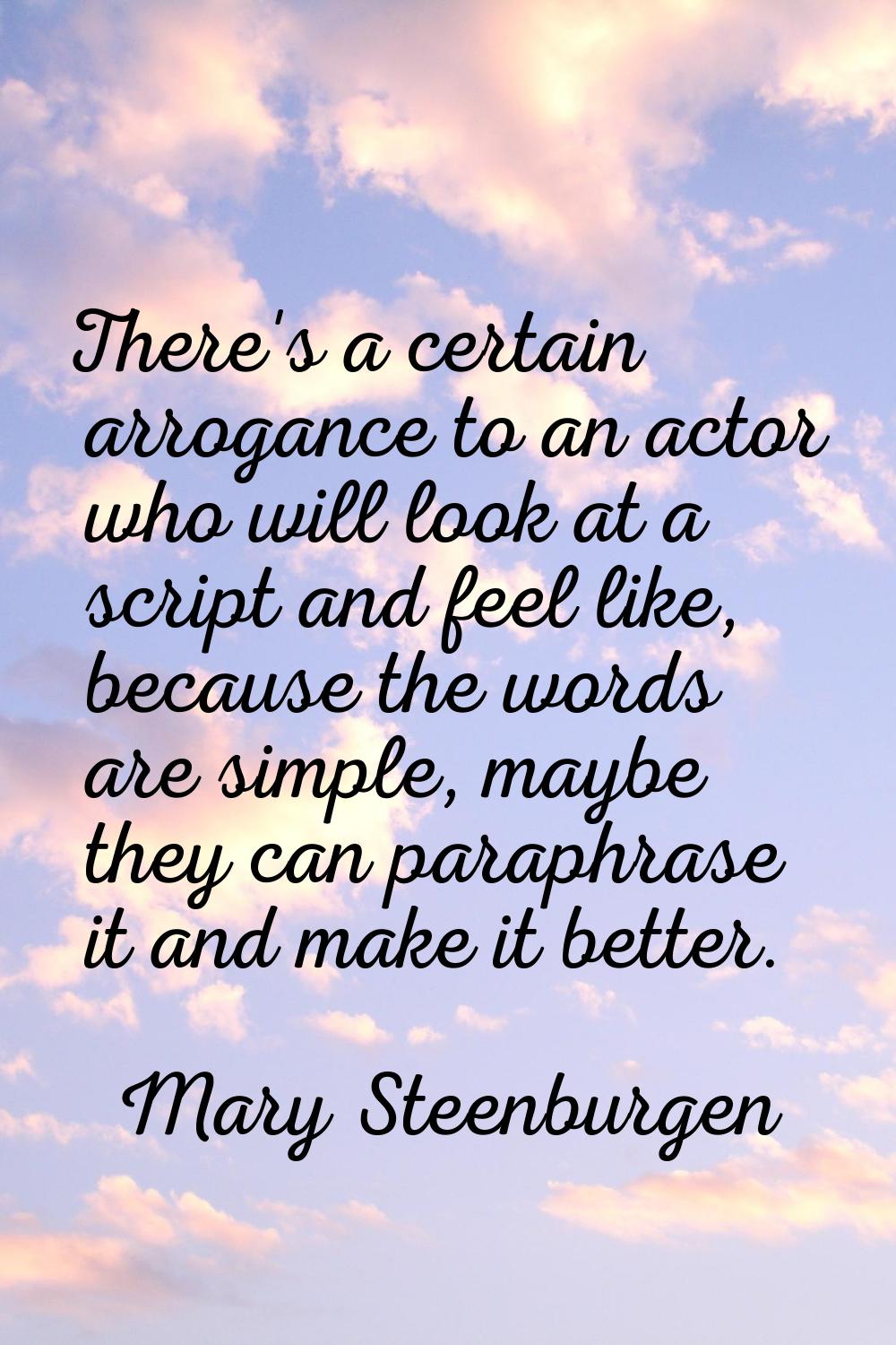 There's a certain arrogance to an actor who will look at a script and feel like, because the words 