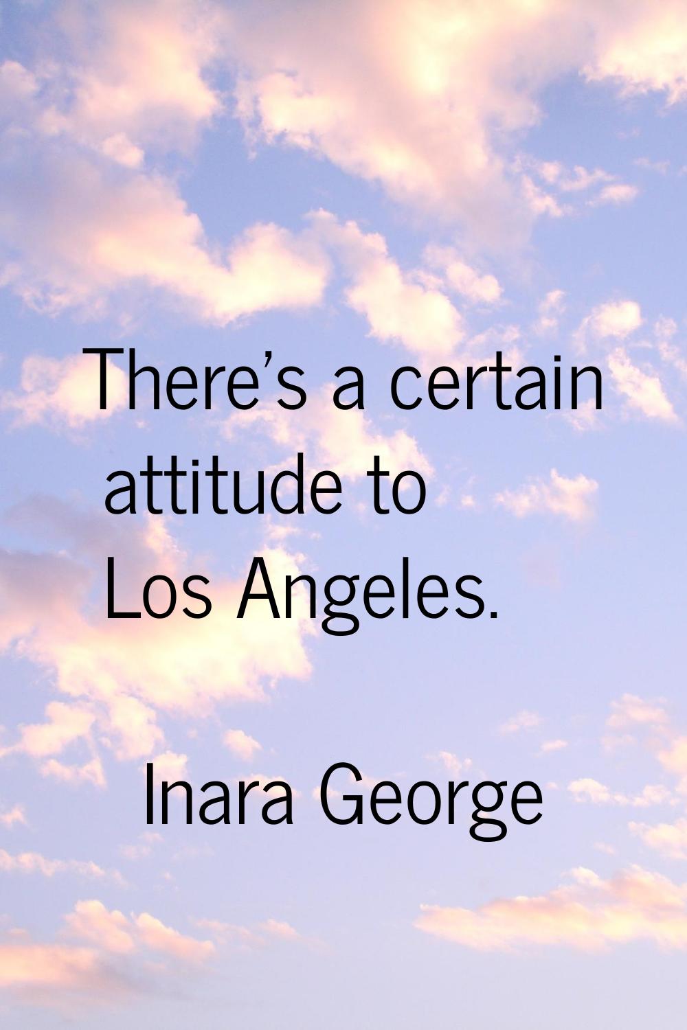 There's a certain attitude to Los Angeles.