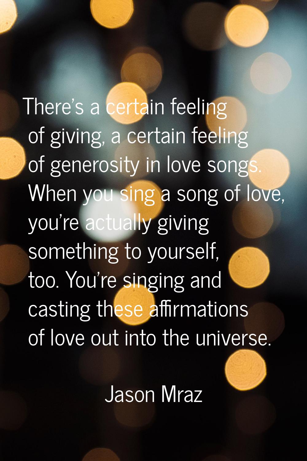 There's a certain feeling of giving, a certain feeling of generosity in love songs. When you sing a