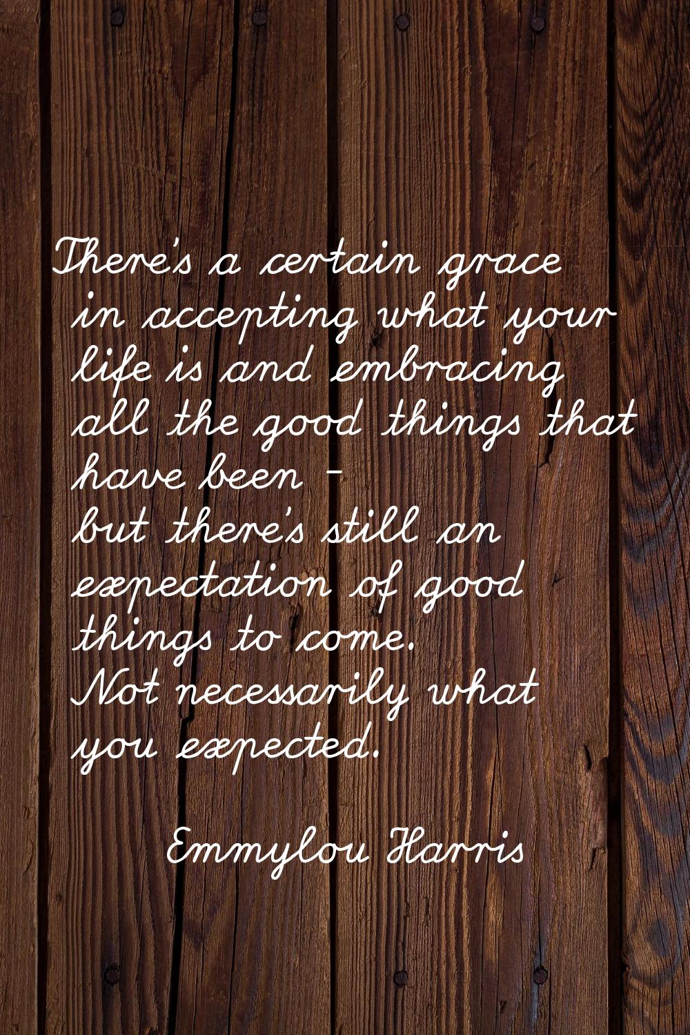 There's a certain grace in accepting what your life is and embracing all the good things that have 