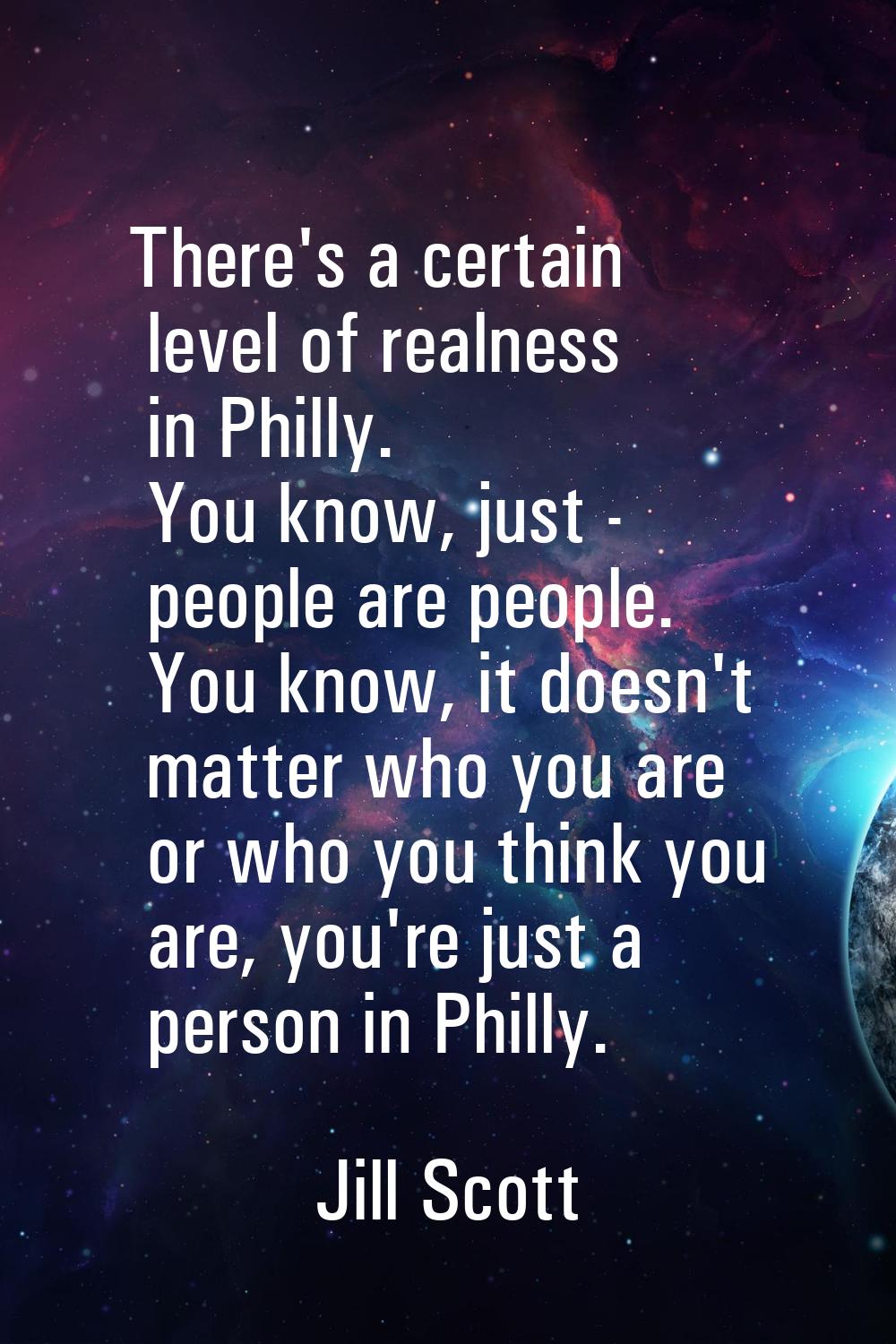 There's a certain level of realness in Philly. You know, just - people are people. You know, it doe