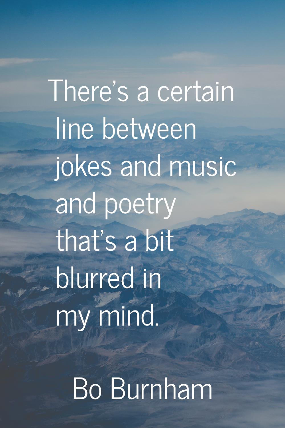 There's a certain line between jokes and music and poetry that's a bit blurred in my mind.
