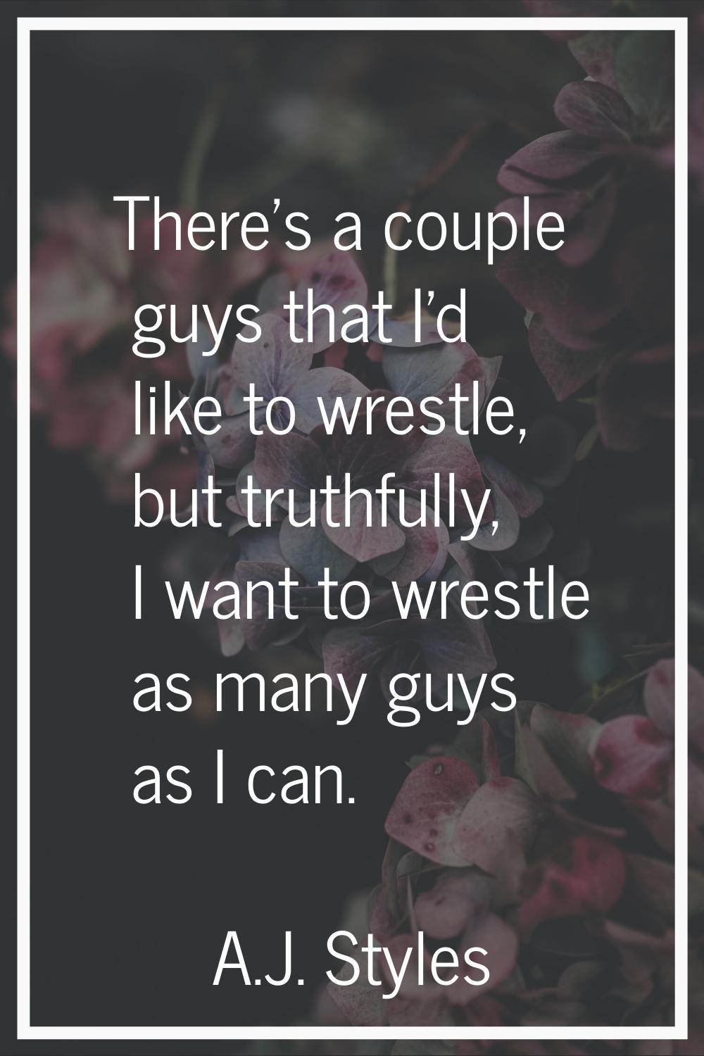 There's a couple guys that I'd like to wrestle, but truthfully, I want to wrestle as many guys as I