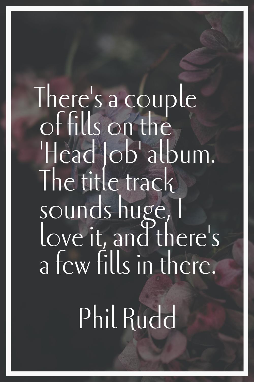 There's a couple of fills on the 'Head Job' album. The title track sounds huge, I love it, and ther