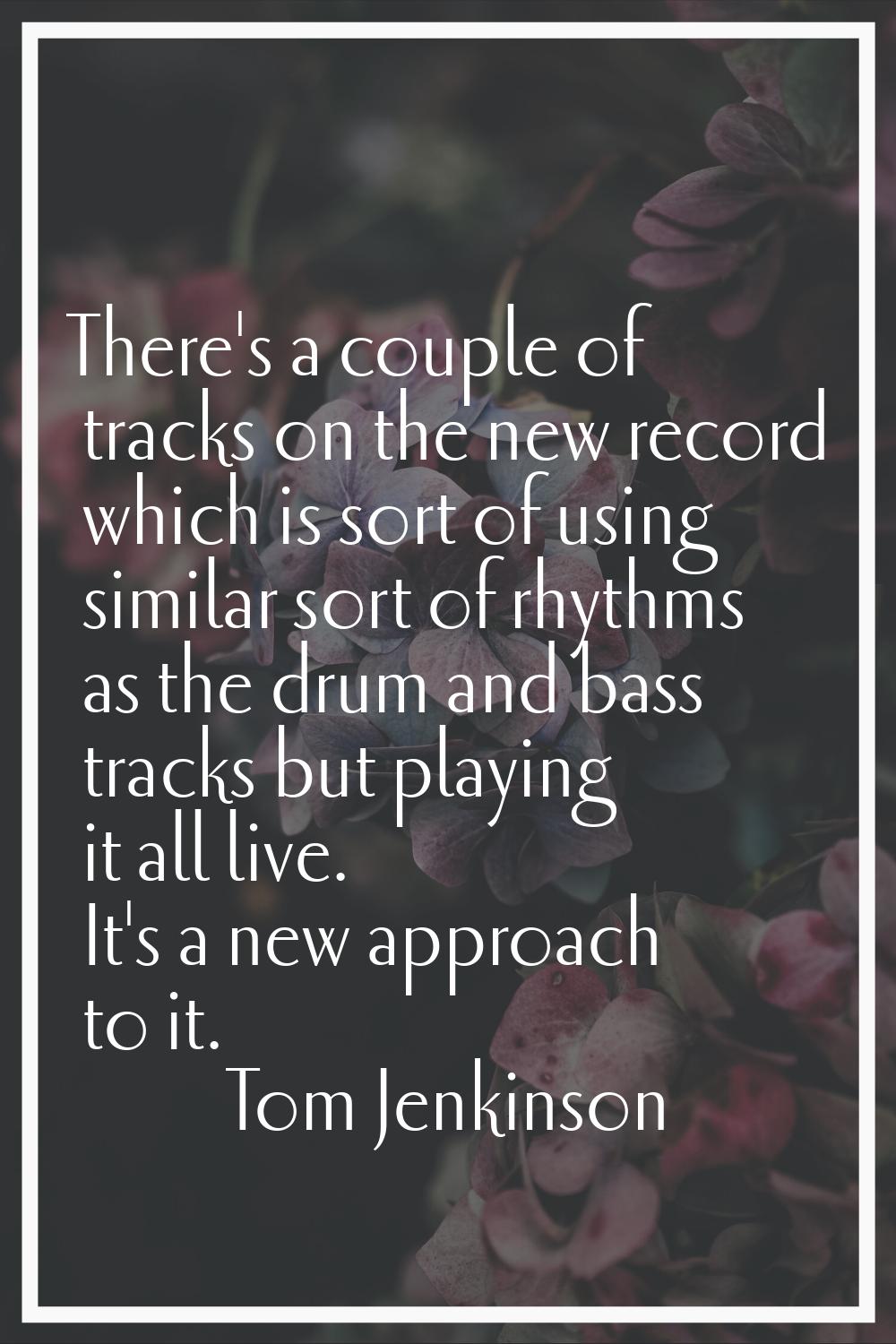 There's a couple of tracks on the new record which is sort of using similar sort of rhythms as the 