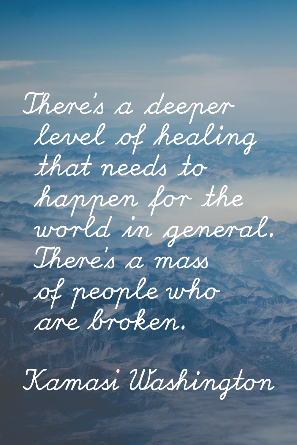 There's a deeper level of healing that needs to happen for the world in general. There's a mass of 