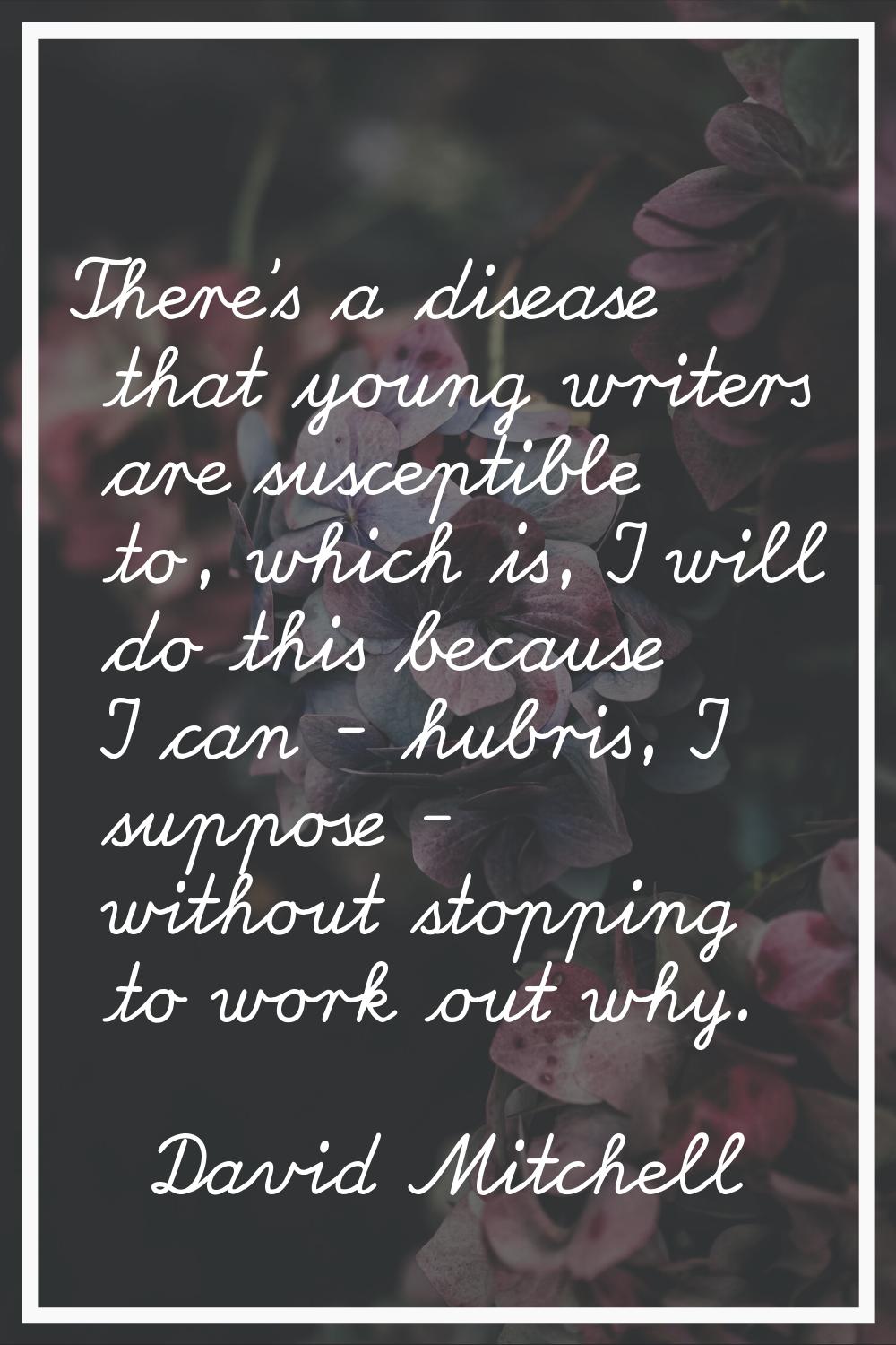 There's a disease that young writers are susceptible to, which is, I will do this because I can - h