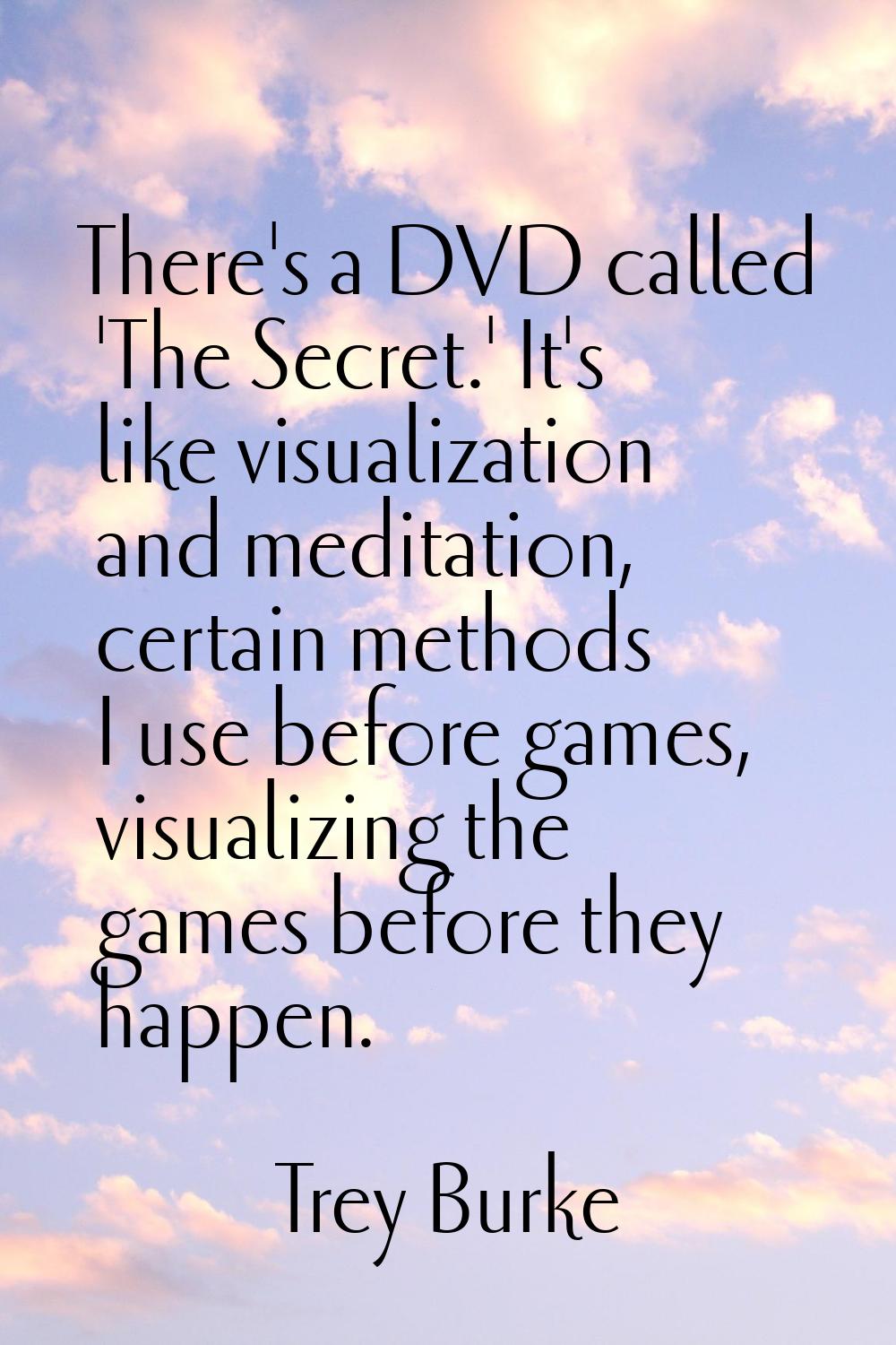 There's a DVD called 'The Secret.' It's like visualization and meditation, certain methods I use be