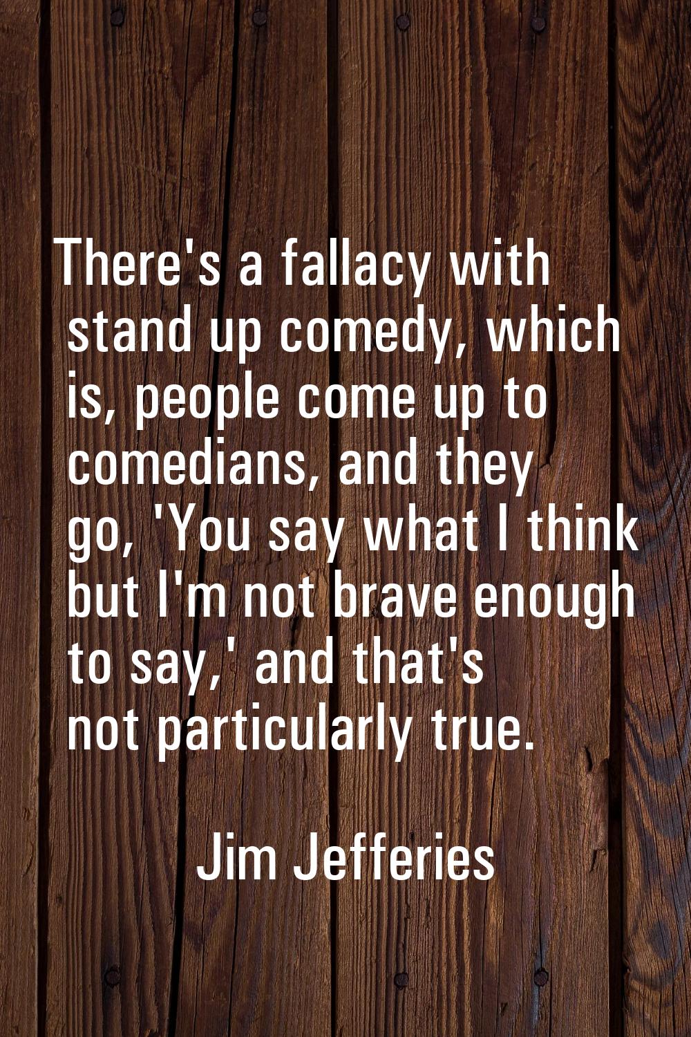 There's a fallacy with stand up comedy, which is, people come up to comedians, and they go, 'You sa