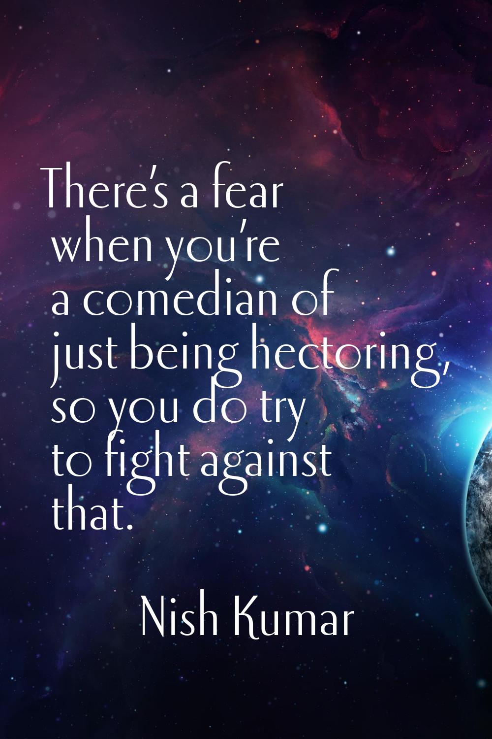 There’s a fear when you’re a comedian of just being hectoring, so you do try to fight against that.