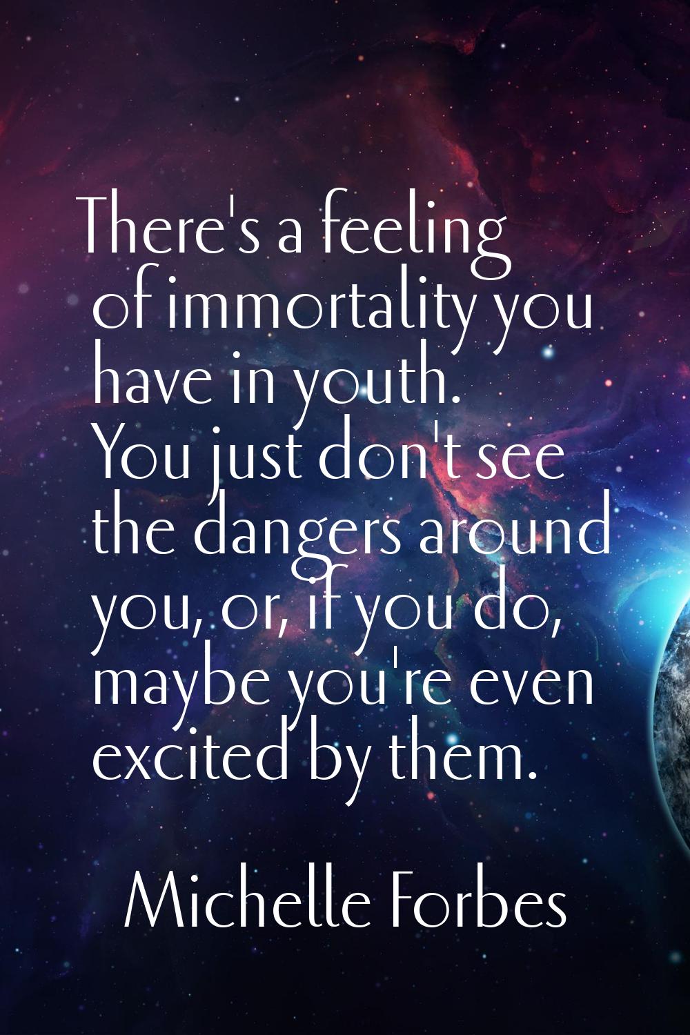 There's a feeling of immortality you have in youth. You just don't see the dangers around you, or, 