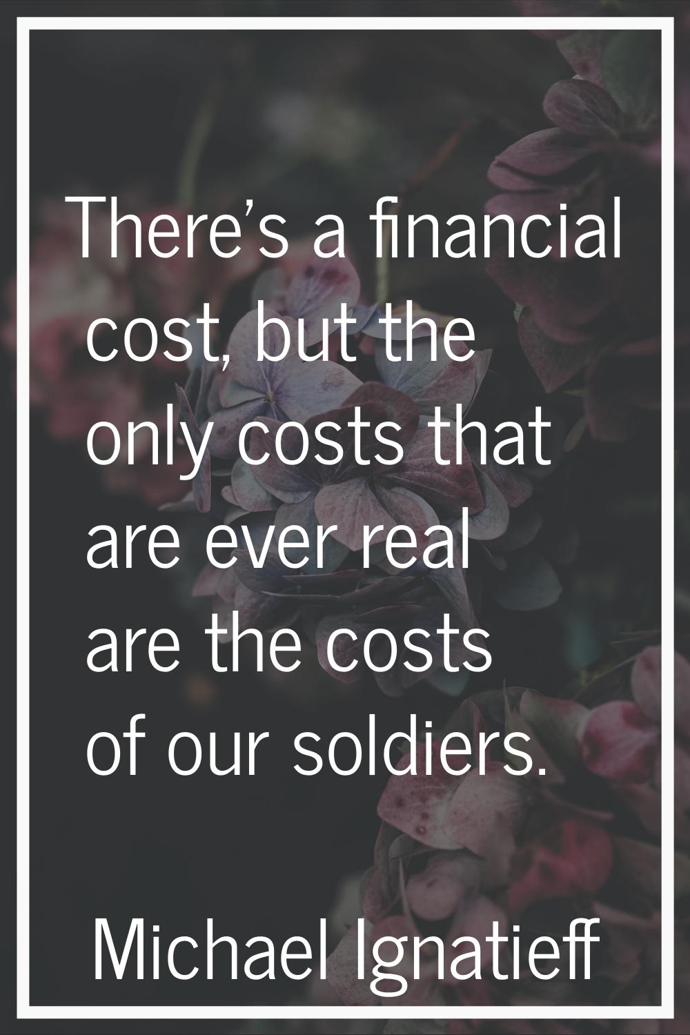 There's a financial cost, but the only costs that are ever real are the costs of our soldiers.