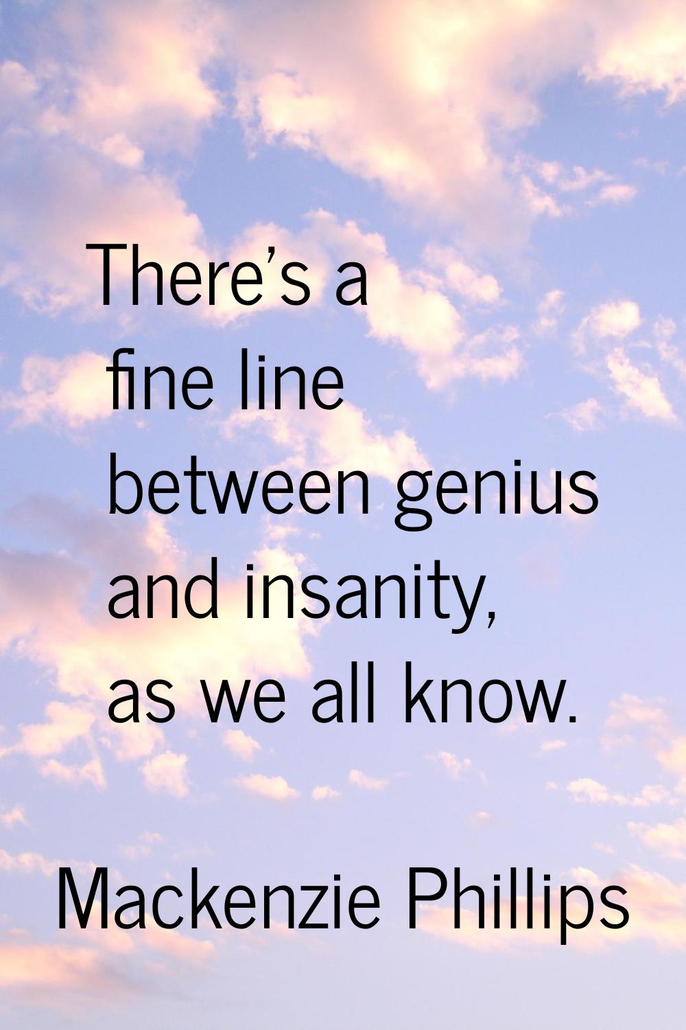 There's a fine line between genius and insanity, as we all know.