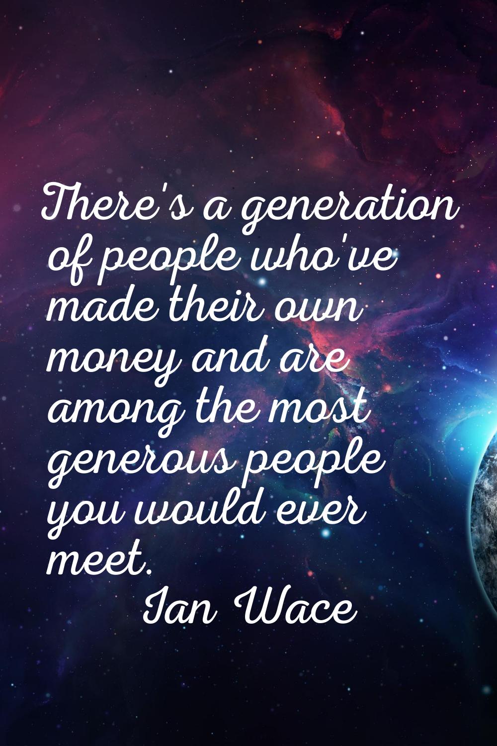 There's a generation of people who've made their own money and are among the most generous people y