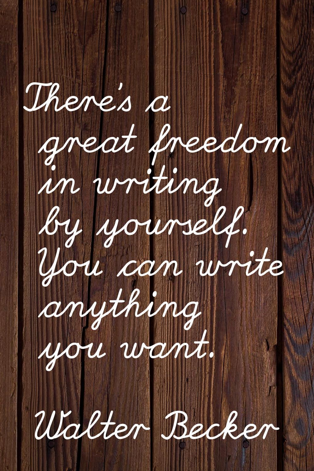 There's a great freedom in writing by yourself. You can write anything you want.
