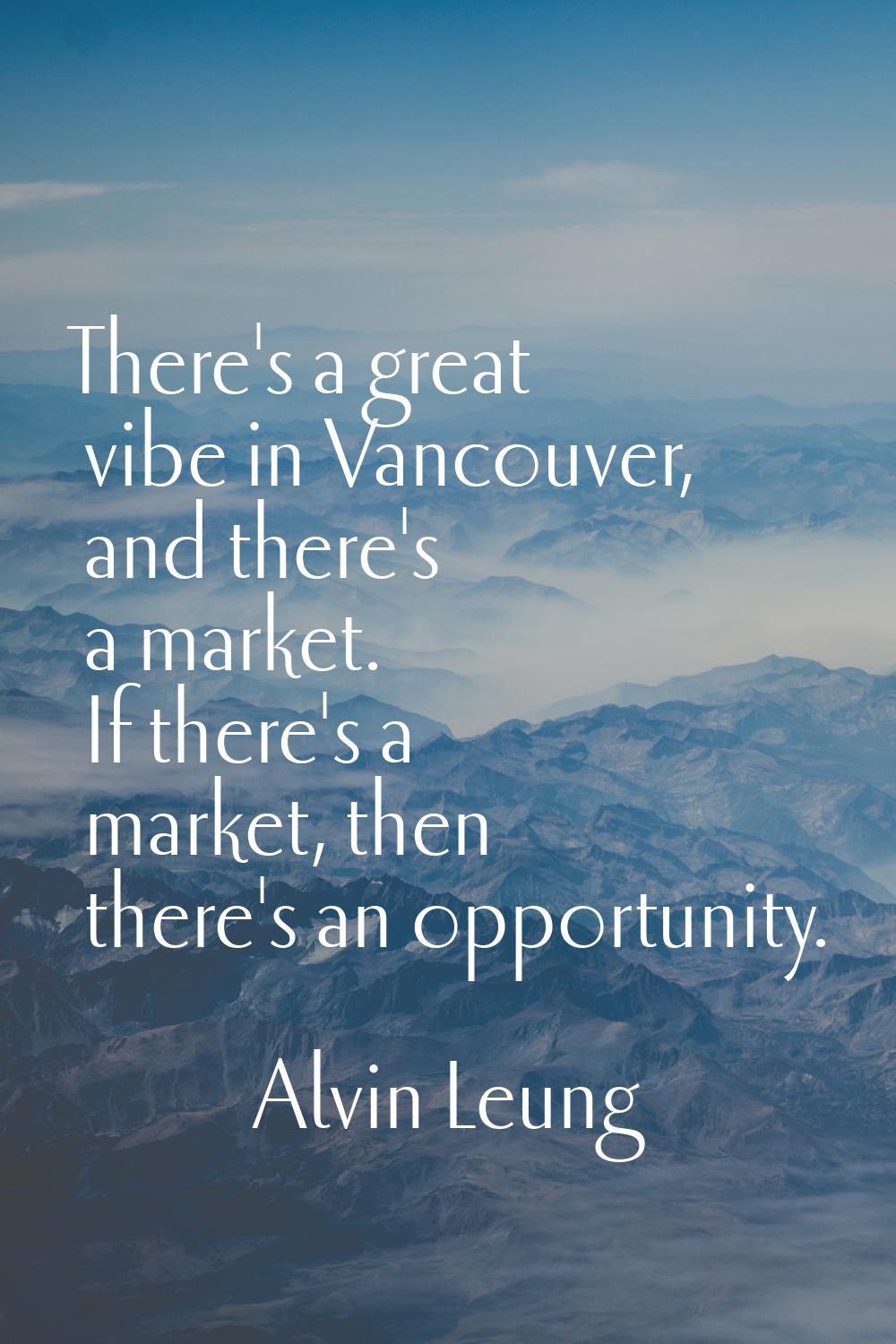 There's a great vibe in Vancouver, and there's a market. If there's a market, then there's an oppor