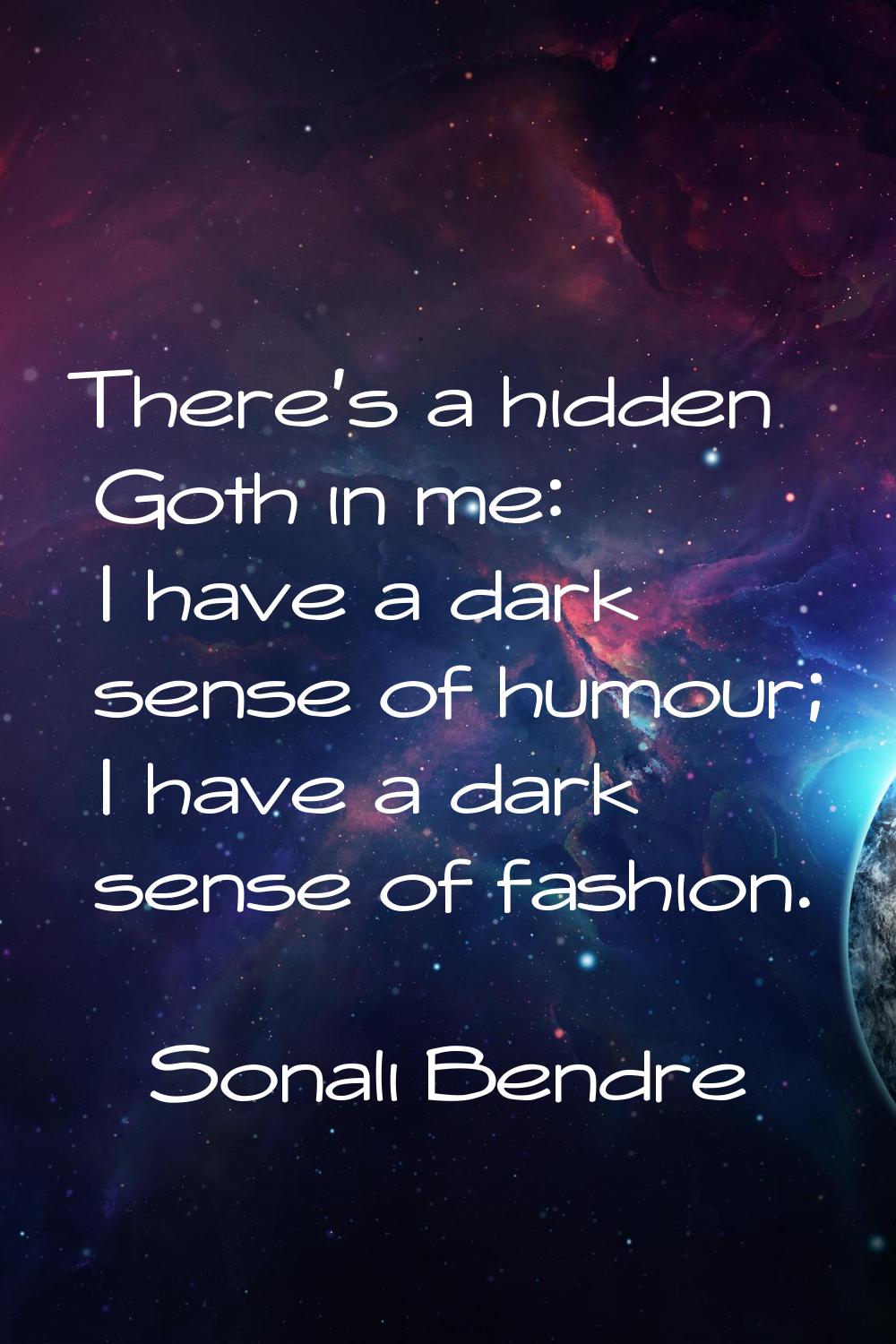 There's a hidden Goth in me: I have a dark sense of humour; I have a dark sense of fashion.