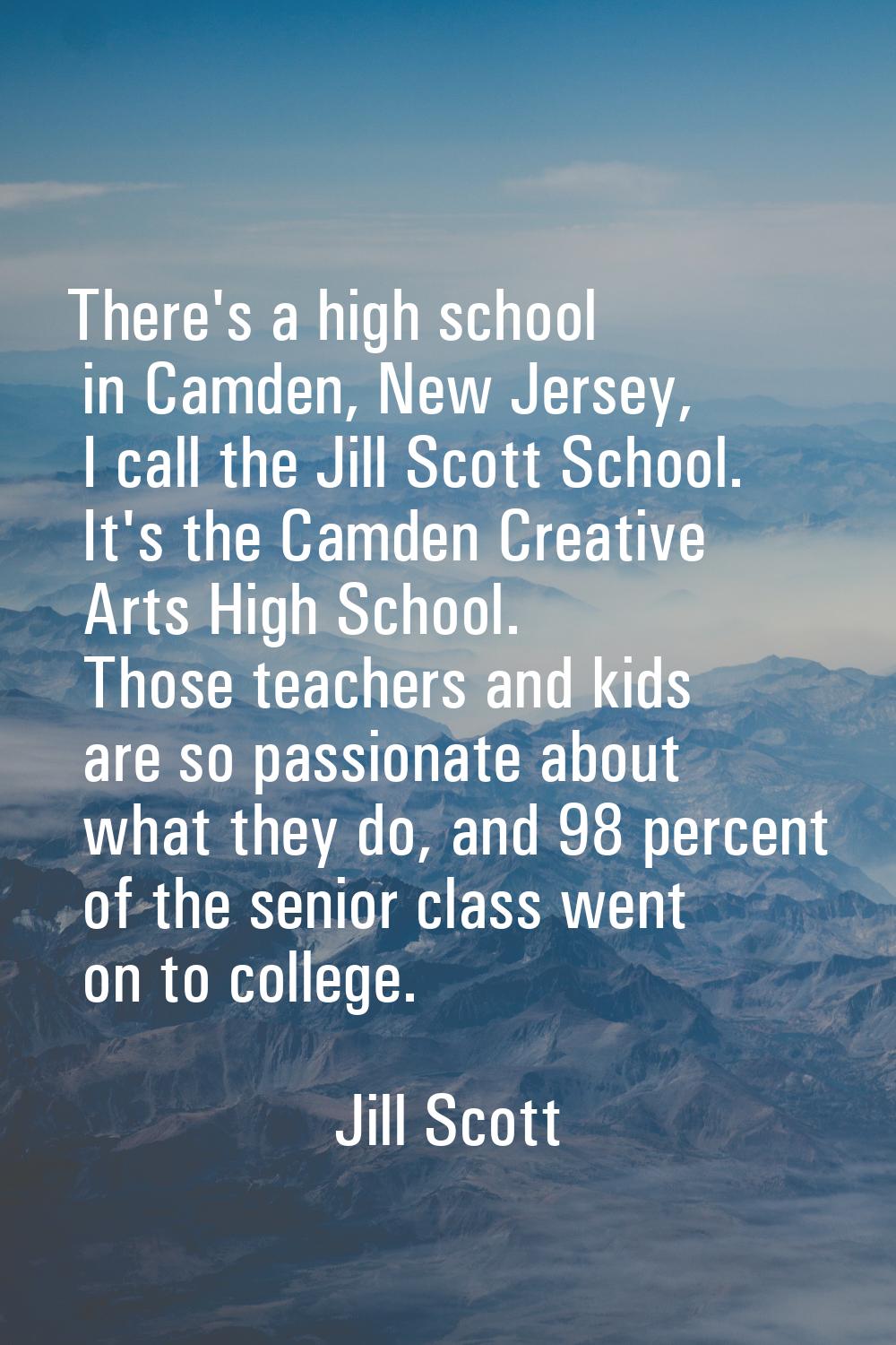 There's a high school in Camden, New Jersey, I call the Jill Scott School. It's the Camden Creative