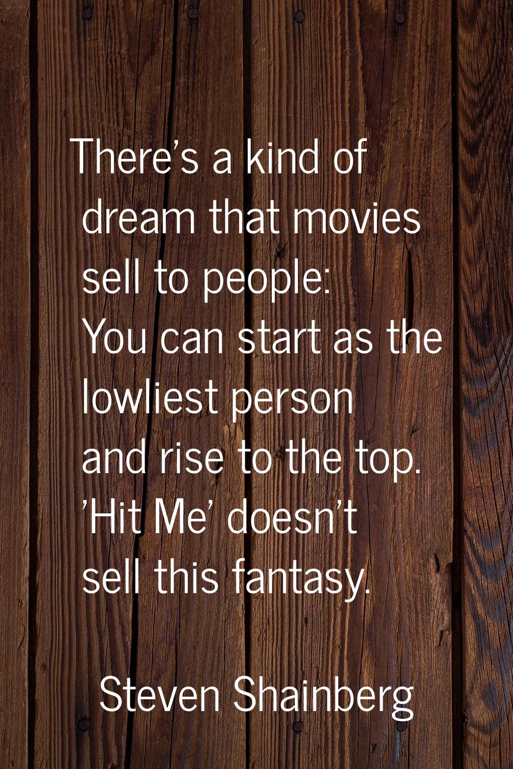 There's a kind of dream that movies sell to people: You can start as the lowliest person and rise t