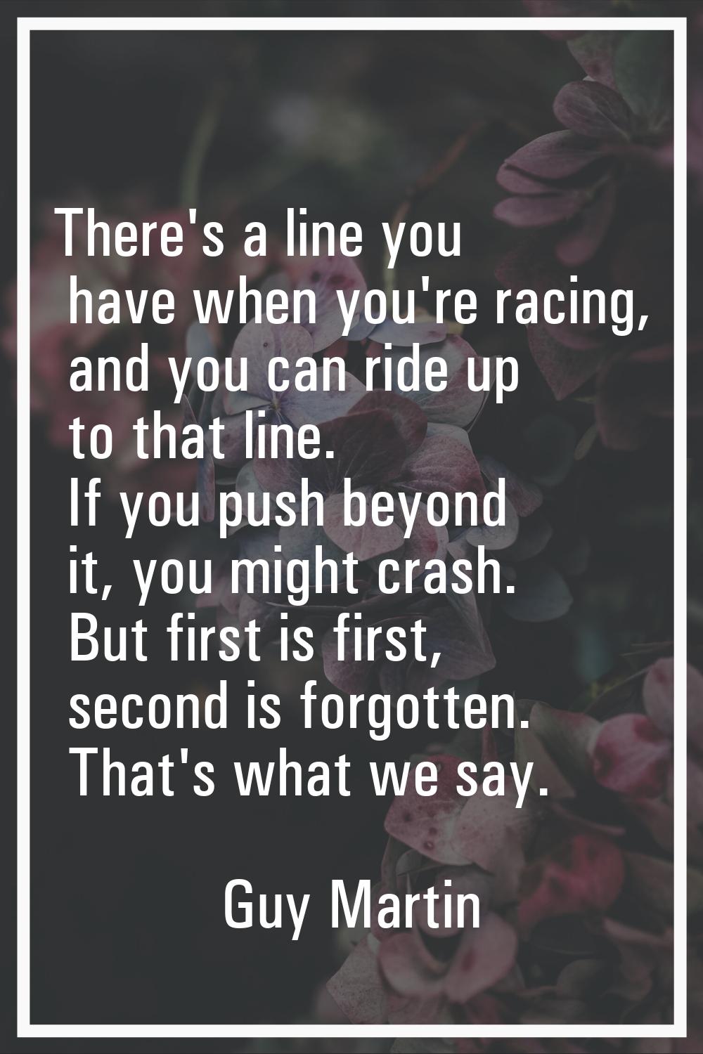 There's a line you have when you're racing, and you can ride up to that line. If you push beyond it