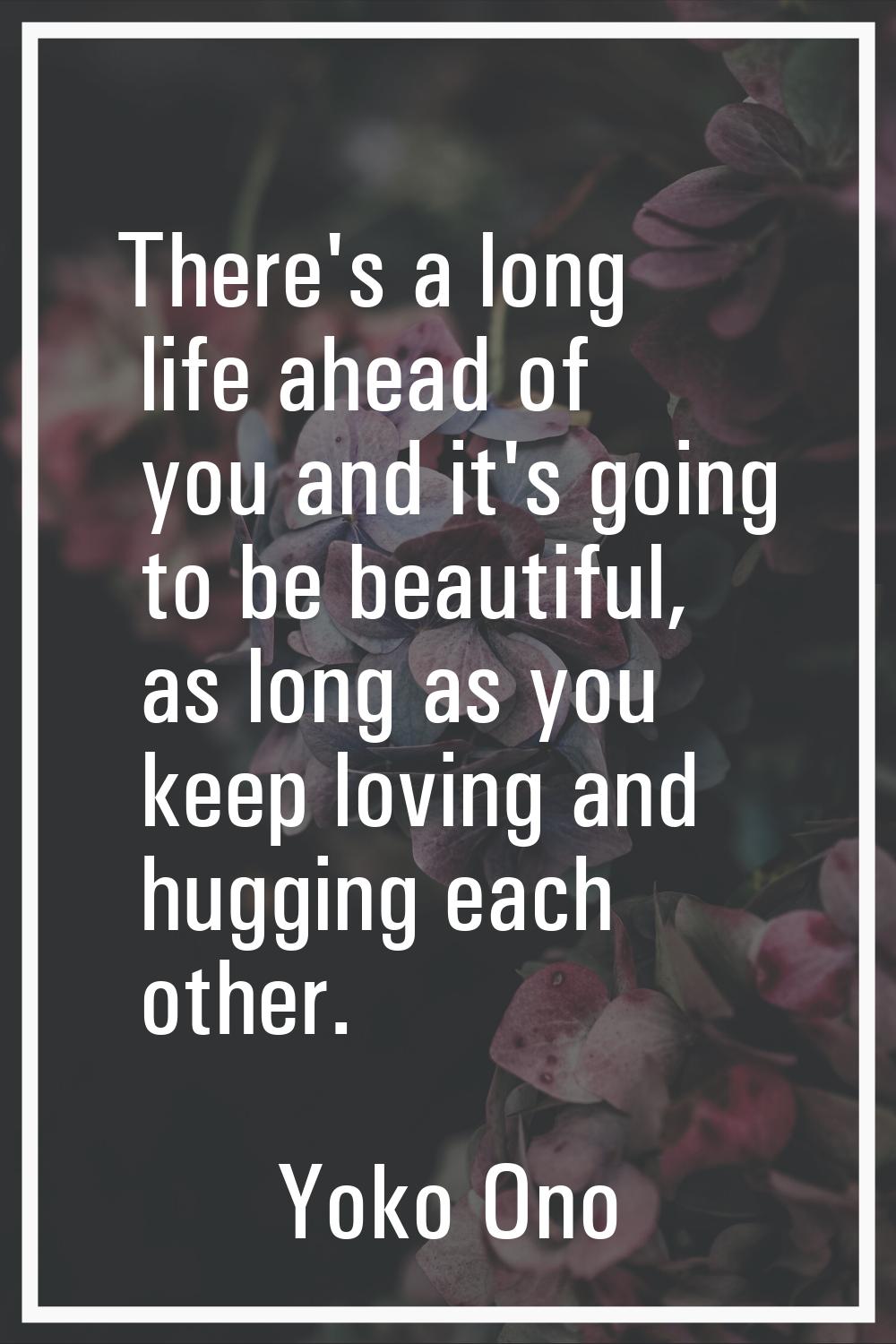 There's a long life ahead of you and it's going to be beautiful, as long as you keep loving and hug