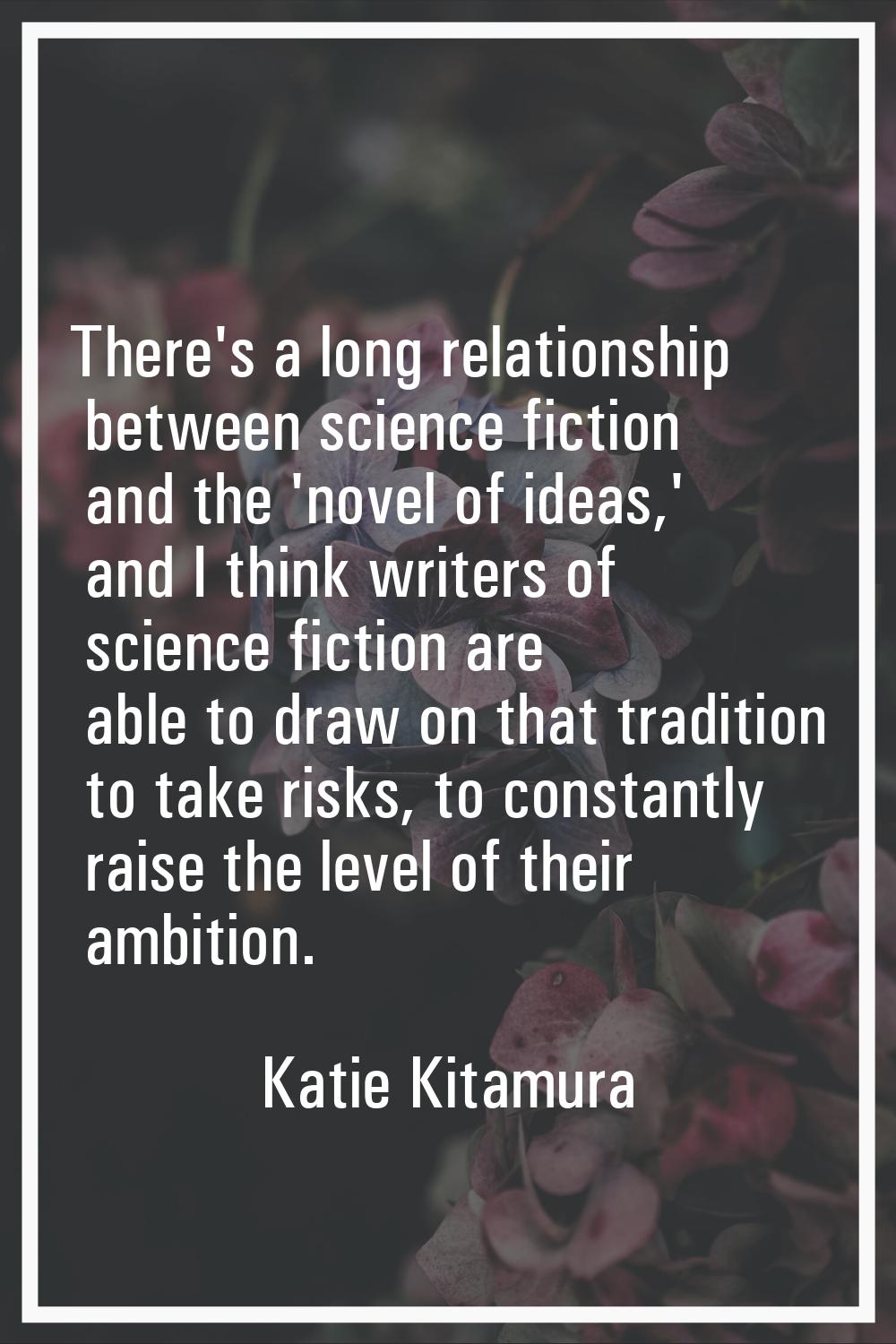 There's a long relationship between science fiction and the 'novel of ideas,' and I think writers o