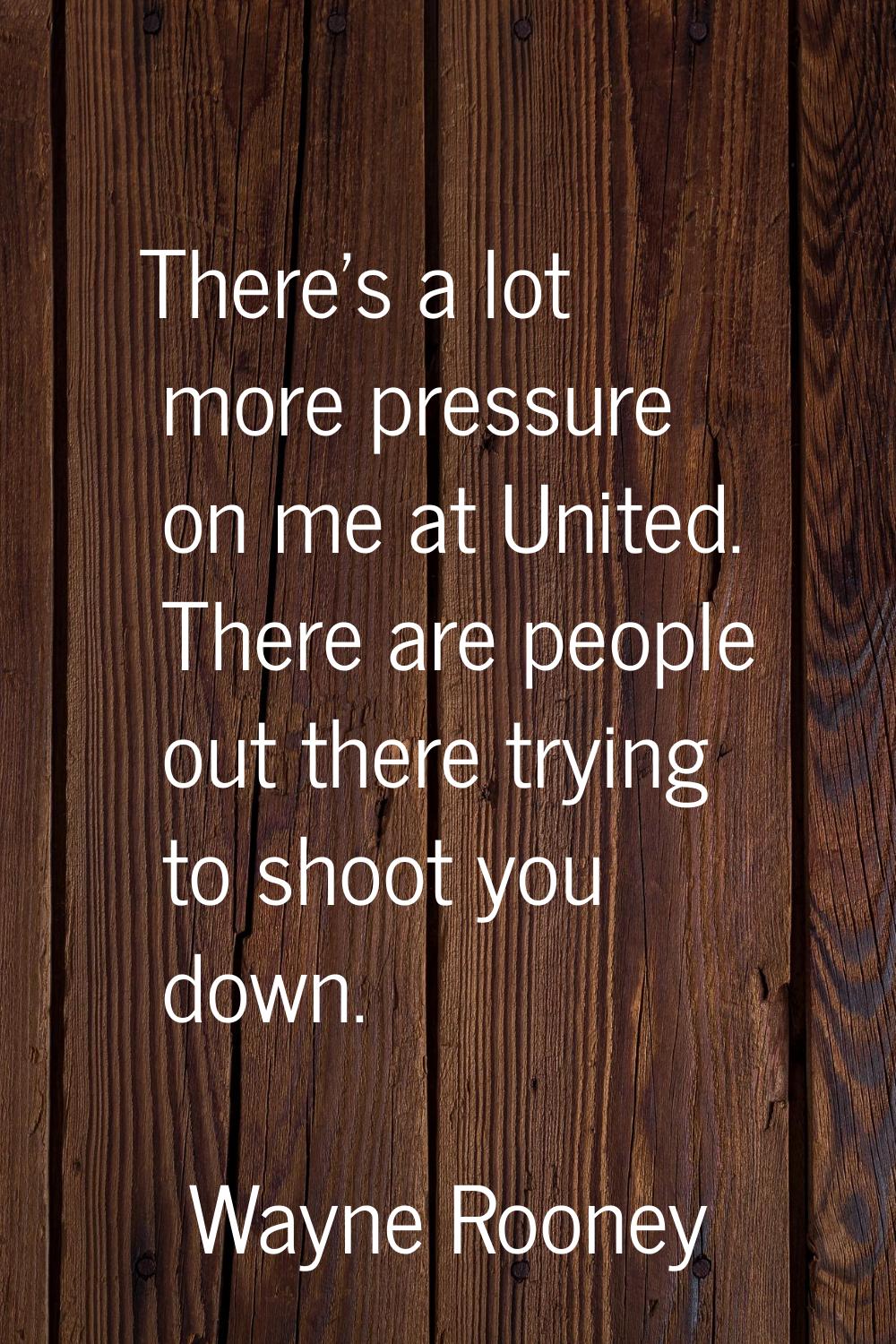 There's a lot more pressure on me at United. There are people out there trying to shoot you down.