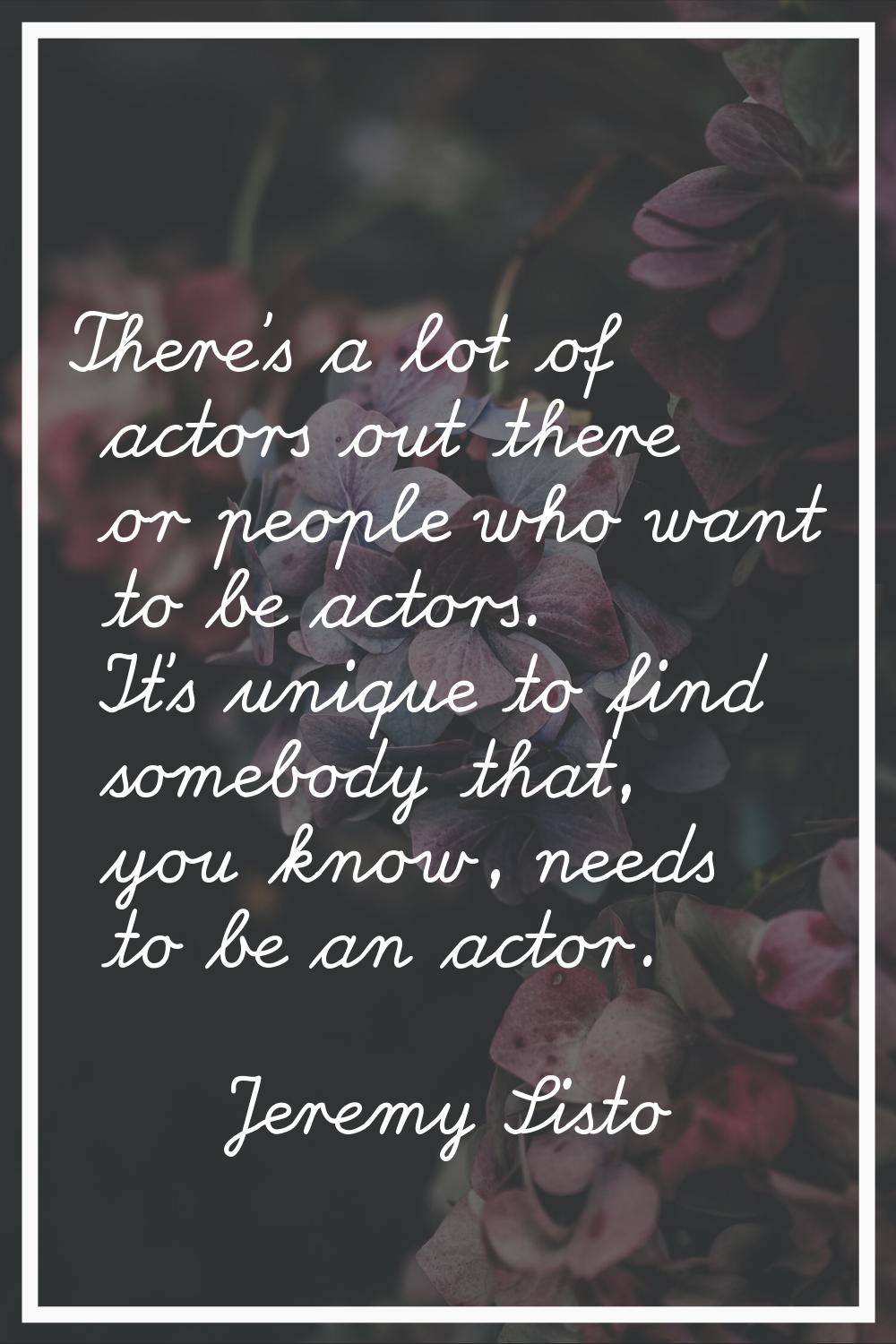 There's a lot of actors out there or people who want to be actors. It's unique to find somebody tha