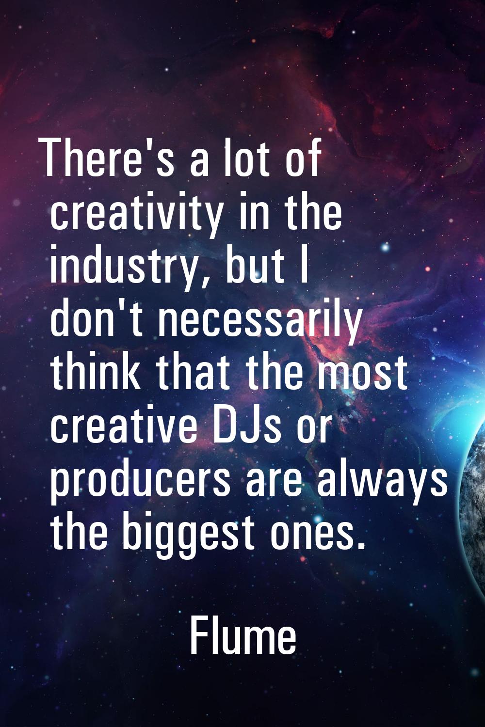 There's a lot of creativity in the industry, but I don't necessarily think that the most creative D