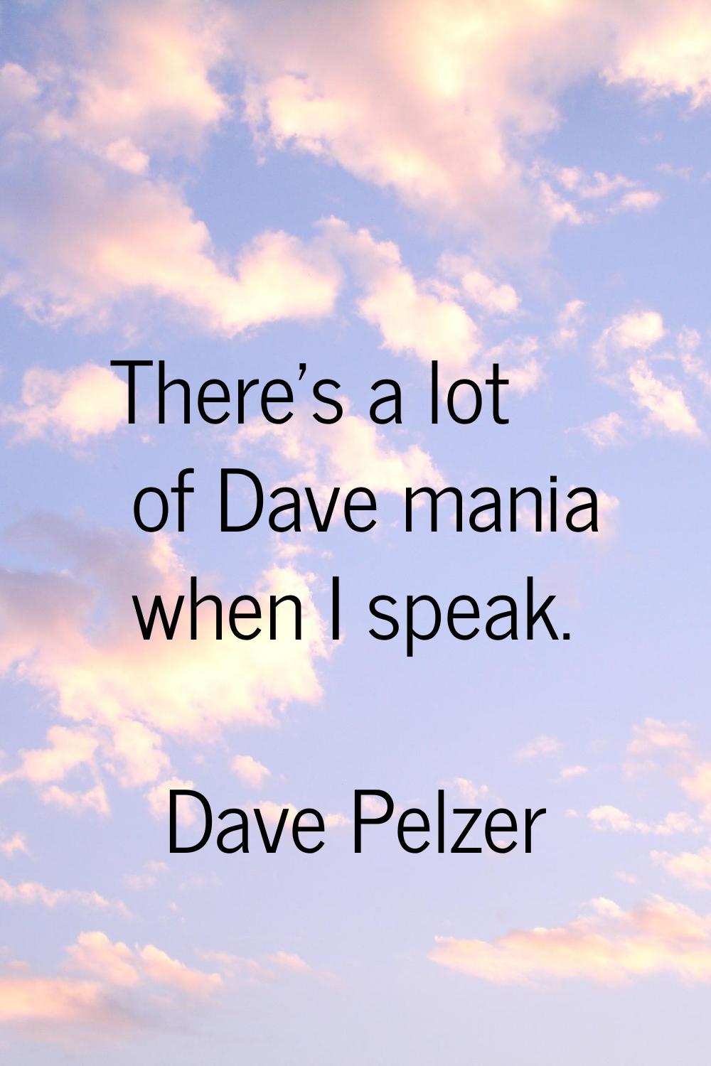 There's a lot of Dave mania when I speak.