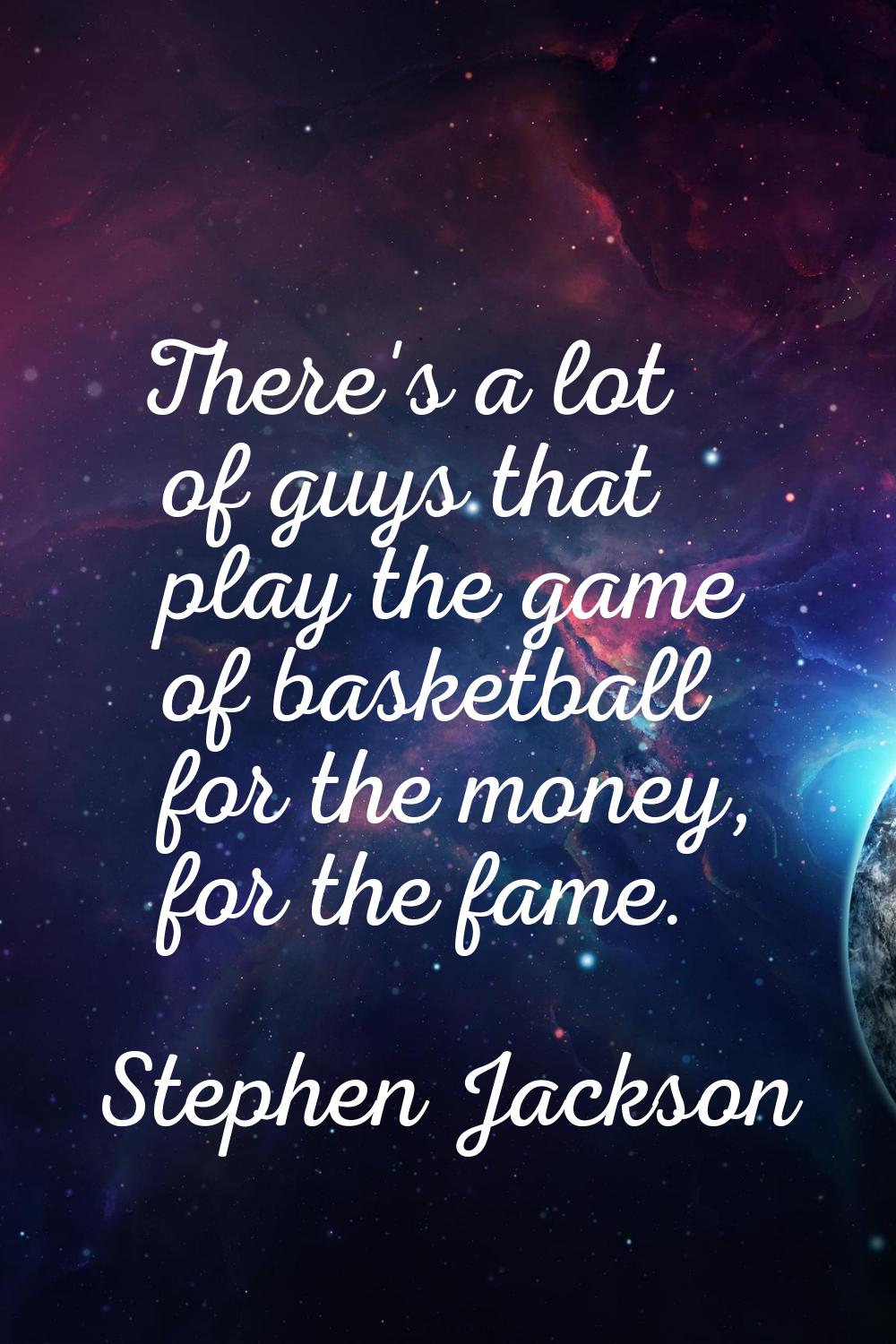 There's a lot of guys that play the game of basketball for the money, for the fame.