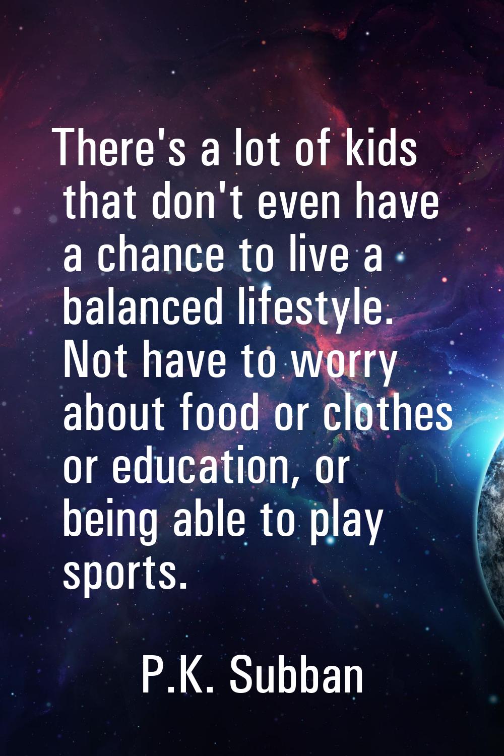 There's a lot of kids that don't even have a chance to live a balanced lifestyle. Not have to worry