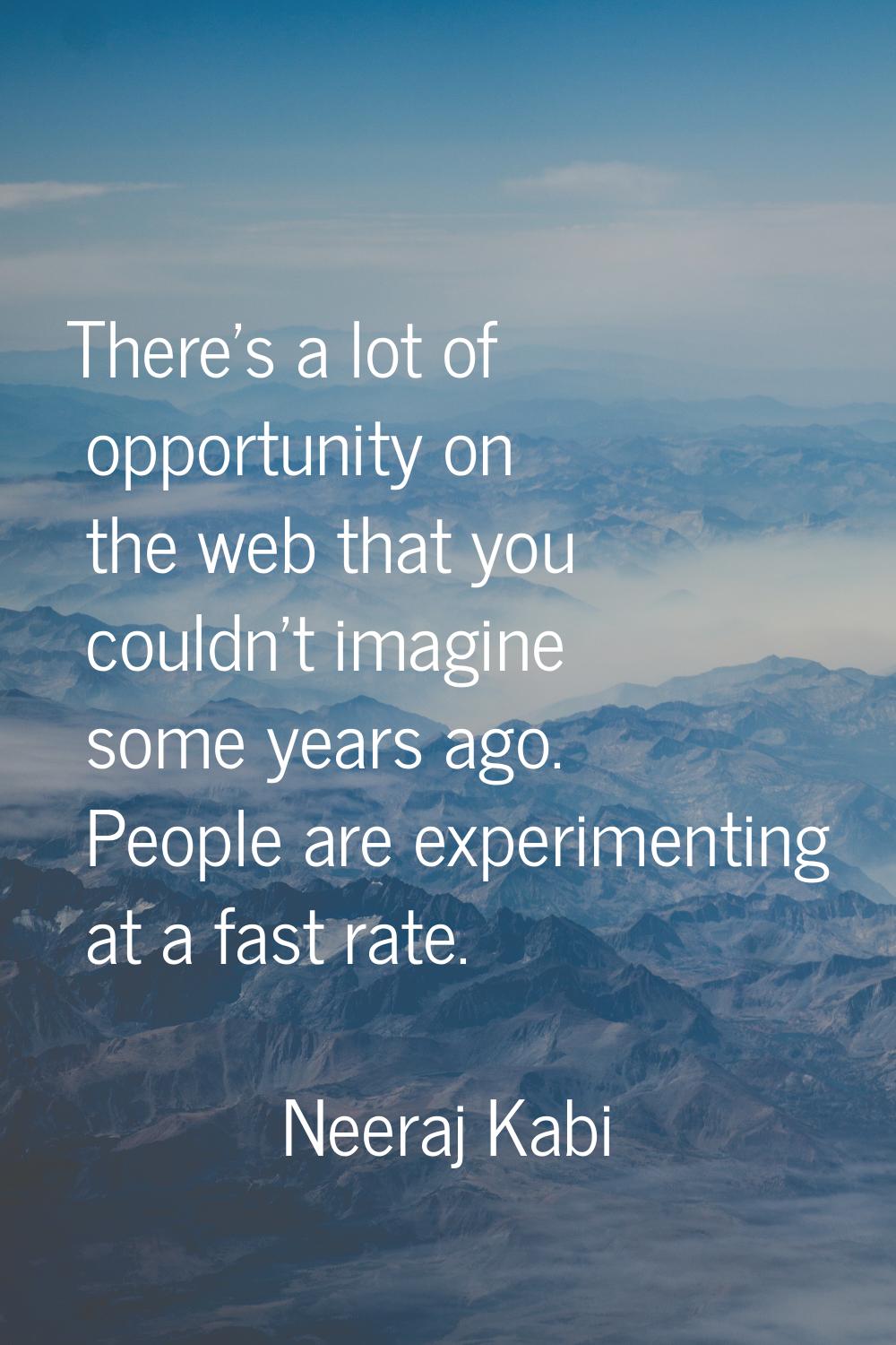There's a lot of opportunity on the web that you couldn't imagine some years ago. People are experi