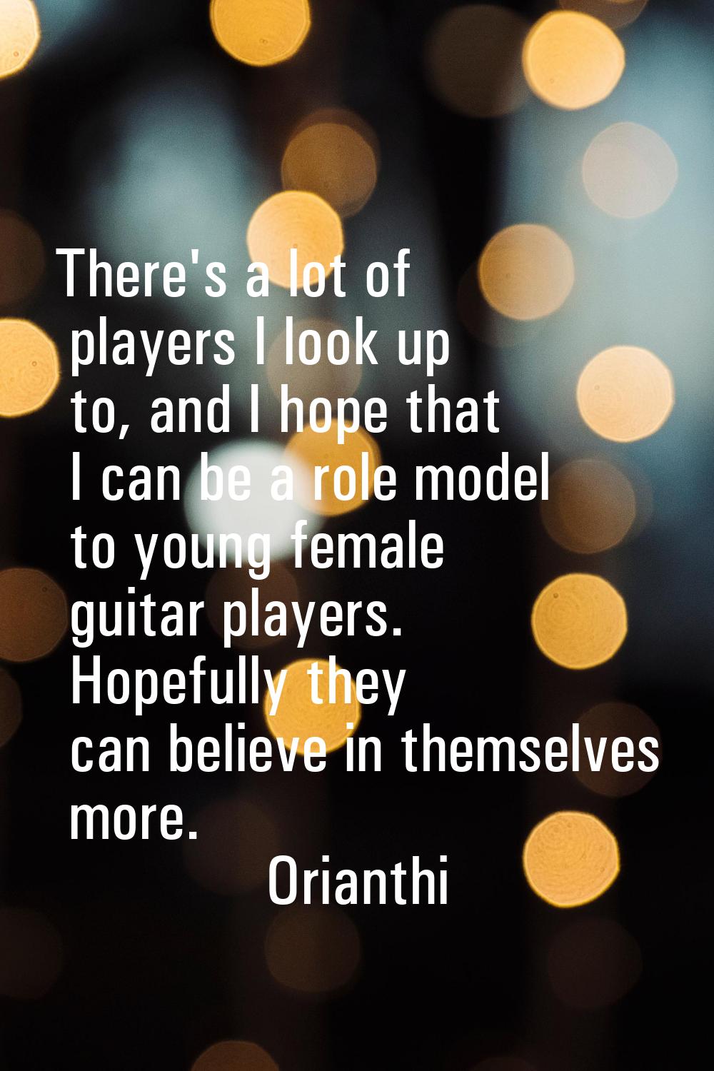 There's a lot of players I look up to, and I hope that I can be a role model to young female guitar