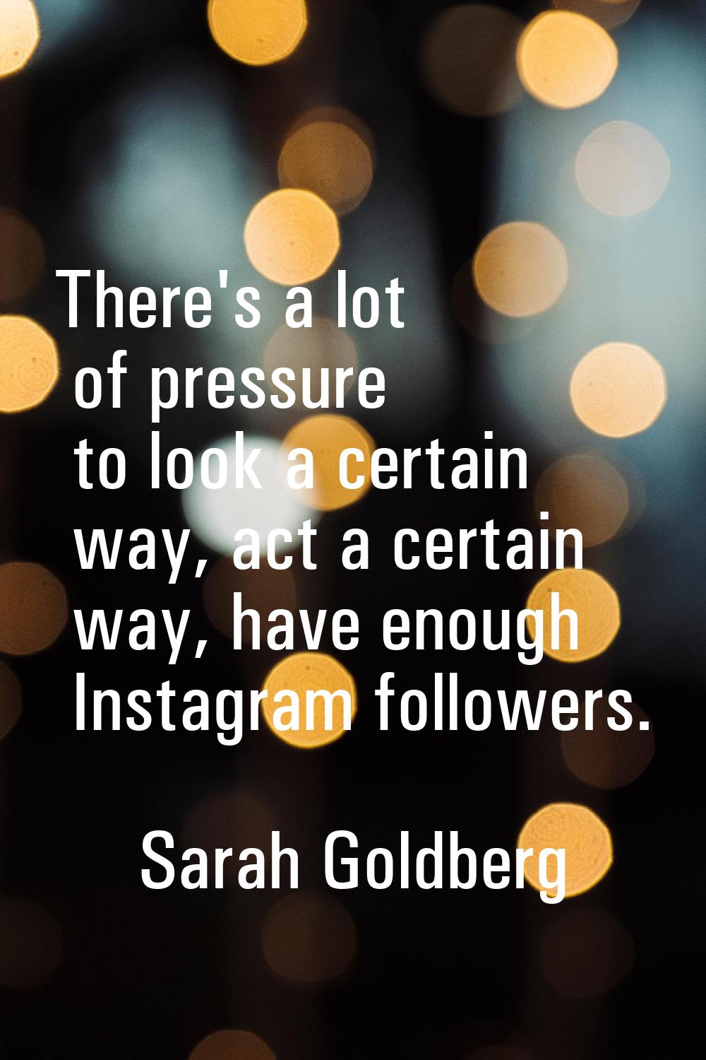 There's a lot of pressure to look a certain way, act a certain way, have enough Instagram followers