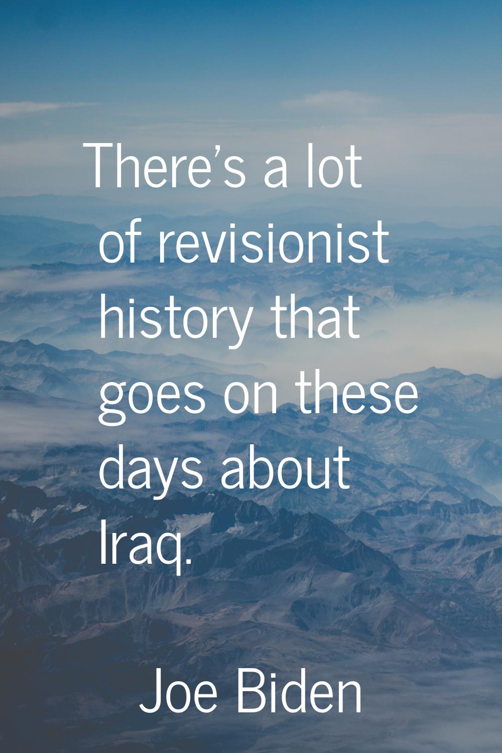 There's a lot of revisionist history that goes on these days about Iraq.
