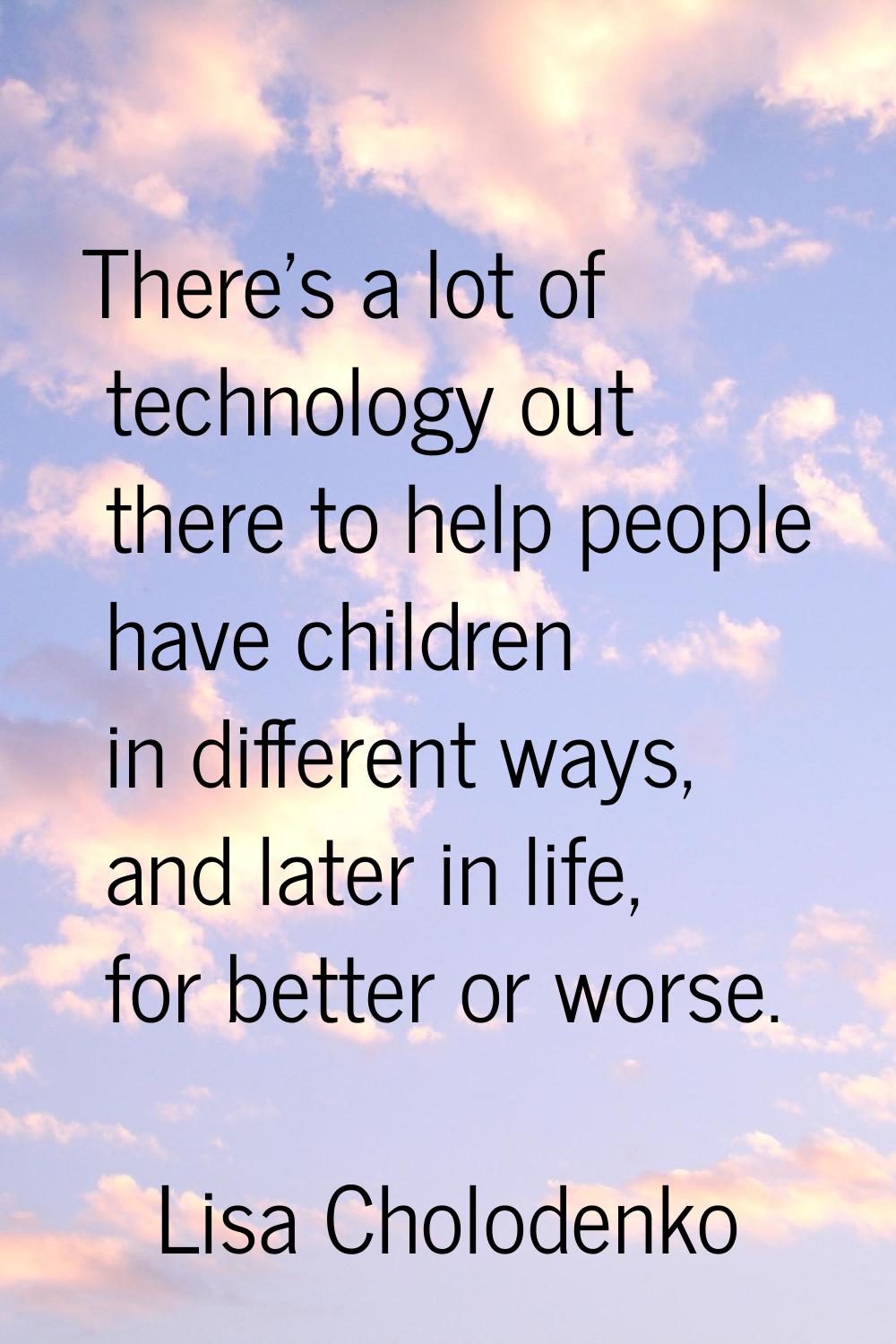 There's a lot of technology out there to help people have children in different ways, and later in 