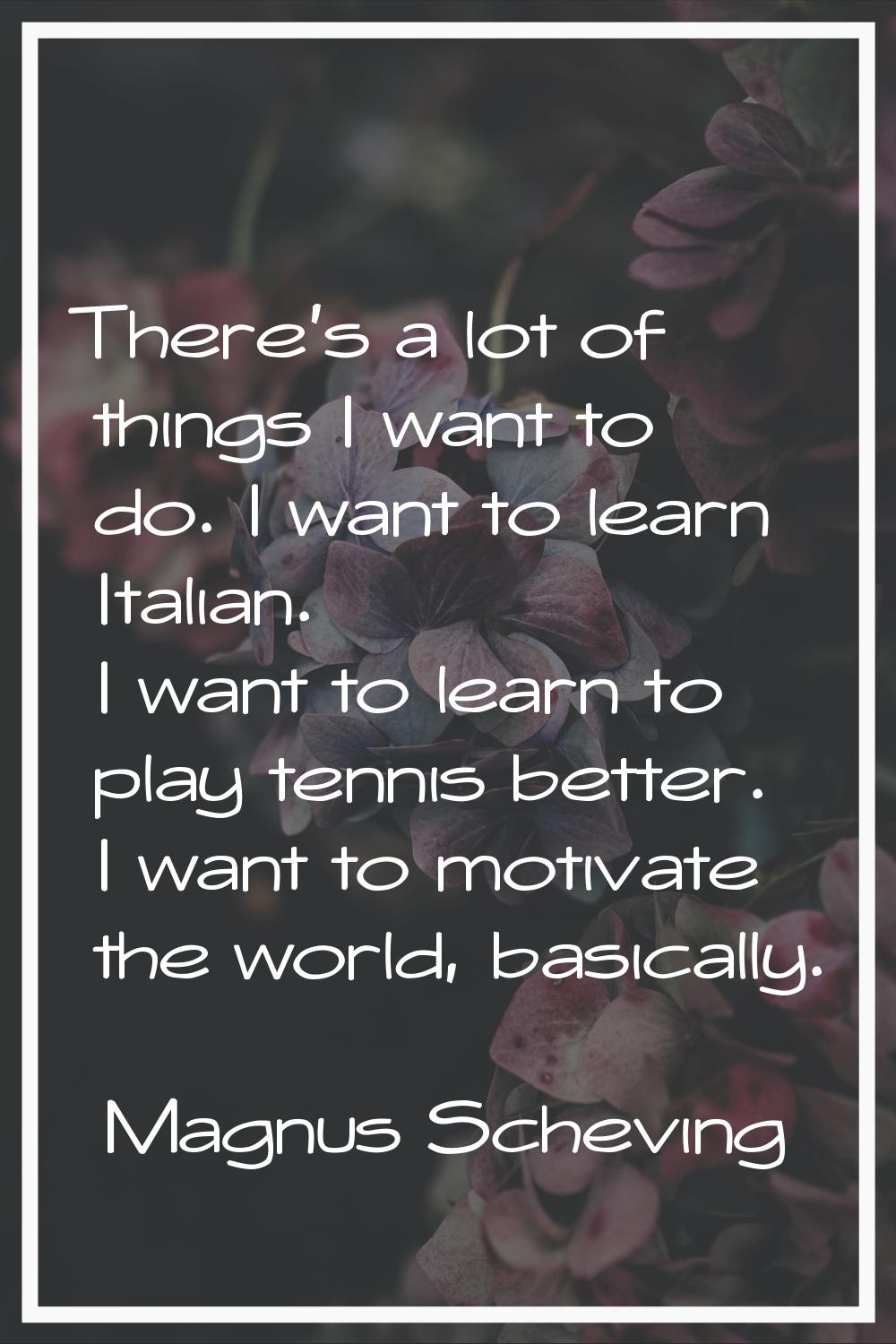 There's a lot of things I want to do. I want to learn Italian. I want to learn to play tennis bette