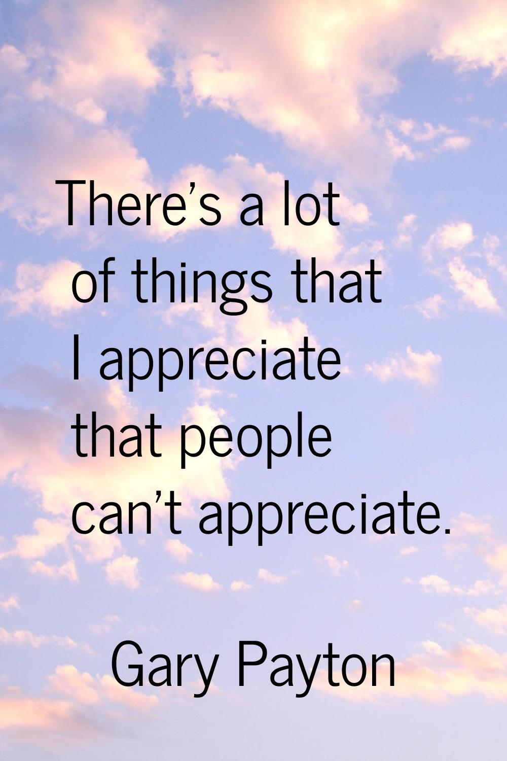 There's a lot of things that I appreciate that people can't appreciate.