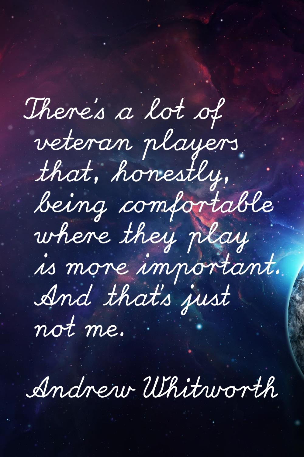 There's a lot of veteran players that, honestly, being comfortable where they play is more importan